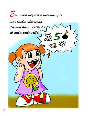 Era uma vez uma menina que
    não tinha educação
    da sua boca, coitada,
    só saia palavrão.




2
 