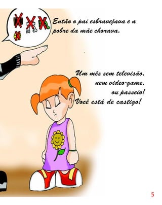 Então o pai esbravejava e a
pobre da mãe chorava.




       Um mês sem televisão,
             nem video-game,
                  ou passeio!
       Você está de castigo!




                                5
 