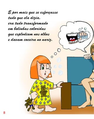 E por mais que se esforçasse
    tudo que ela dizia,
    era tudo transformado
    em bolinhas coloridas
    que explodiam nos olhos
    e davam coceira no nariz.




8
 