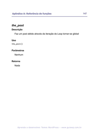 Apêndice A: Referência de funções                                                                         147




the_post
Descrição
  Faz um post obtido através da iteração do Loop tornar-se global

Uso
the_post()


Parâmetros
  Nenhum

Retorna
  Nada




      A p r e n d a a d e s e nv o l v e r Te m a s Wo r d P r e s s – w w w. g u i a w p . c o m . b r
 
