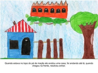 Quando estava no topo do pé de maçãs ele avistou uma casa, foi andando até lá, quando
chegou na frente, resolveu entrar.
 