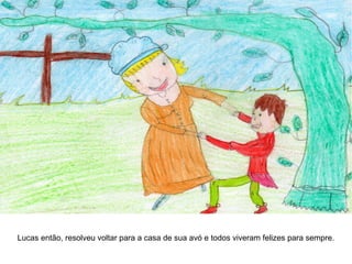 Lucas então, resolveu voltar para a casa de sua avó e todos viveram felizes para sempre.
 