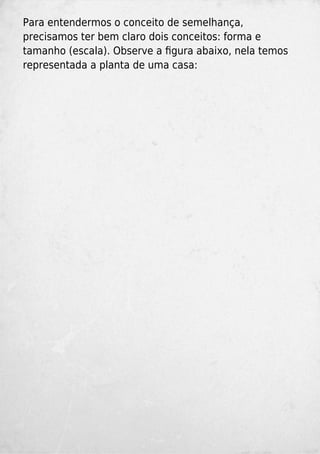 Para entendermos o conceito de semelhança,
precisamos ter bem claro dois conceitos: forma e
tamanho (escala). Observe a ﬁgura abaixo, nela temos
representada a planta de uma casa:
 