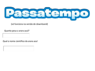 Quanto pesa a arara azul?
Qual o nome cientifico da arara azul
(só funciona na versão de downloand)
 