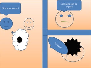 Olha um meteoro!
Cara,acha que me
engana
 