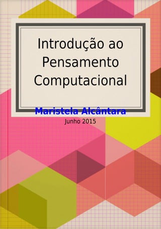 Introdução ao
Pensamento
Computacional
Maristela Alcântara
Junho 2015
 