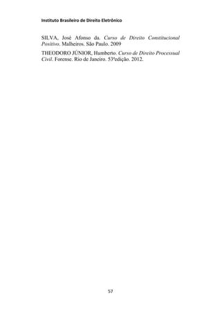 Instituto Brasileiro de Direito Eletrônico
SILVA, José Afonso da. Curso de Direito Constitucional
Positivo. Malheiros. São Paulo. 2009
THEODORO JÚNIOR, Humberto. Curso de Direito Processual
Civil. Forense. Rio de Janeiro. 53ªedição. 2012.
57
 