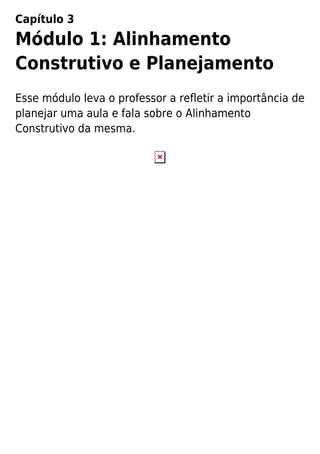 Capítulo 3
Módulo 1: Alinhamento
Construtivo e Planejamento
Esse módulo leva o professor a reﬂetir a importância de
planejar uma aula e fala sobre o Alinhamento
Construtivo da mesma.
 