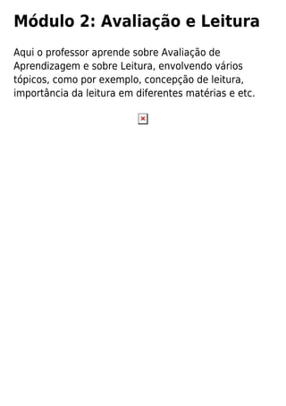 Módulo 2: Avaliação e Leitura
Aqui o professor aprende sobre Avaliação de
Aprendizagem e sobre Leitura, envolvendo vários
tópicos, como por exemplo, concepção de leitura,
importância da leitura em diferentes matérias e etc.
 