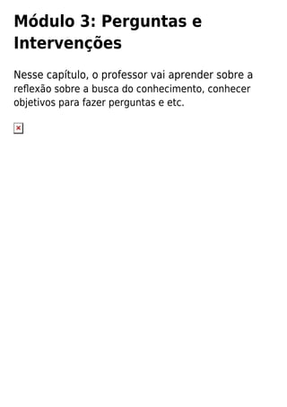 Módulo 3: Perguntas e
Intervenções
Nesse capítulo, o professor vai aprender sobre a
reﬂexão sobre a busca do conhecimento, conhecer
objetivos para fazer perguntas e etc.
 