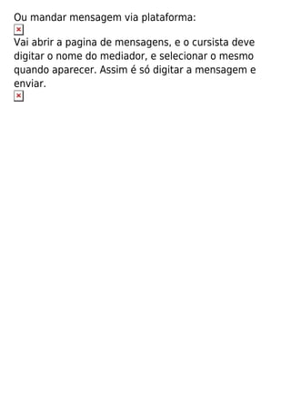 Ou mandar mensagem via plataforma:
Vai abrir a pagina de mensagens, e o cursista deve
digitar o nome do mediador, e selecionar o mesmo
quando aparecer. Assim é só digitar a mensagem e
enviar.
 