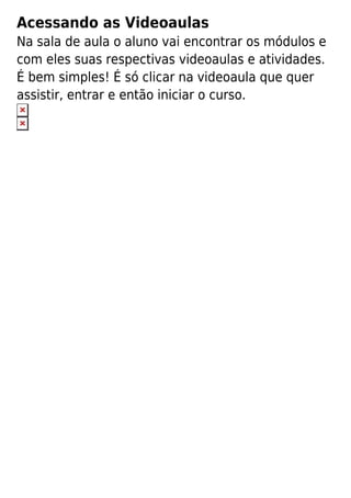 Acessando as Videoaulas
Na sala de aula o aluno vai encontrar os módulos e
com eles suas respectivas videoaulas e atividades.
É bem simples! É só clicar na videoaula que quer
assistir, entrar e então iniciar o curso.
 