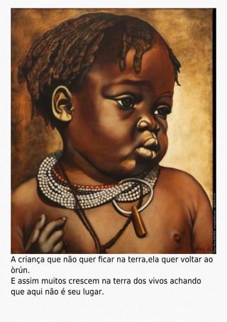A criança que não quer ﬁcar na terra,ela quer voltar ao
òrún.
E assim muitos crescem na terra dos vivos achando
que aqui não é seu lugar.
 