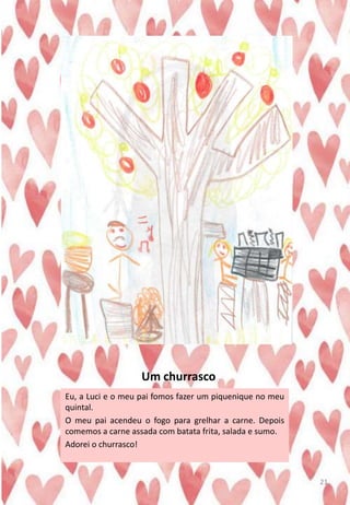 Um churrasco
Eu, a Luci e o meu pai fomos fazer um piquenique no meu
quintal.
O meu pai acendeu o fogo para grelhar a carne. Depois
comemos a carne assada com batata frita, salada e sumo.
Adorei o churrasco!
21
 