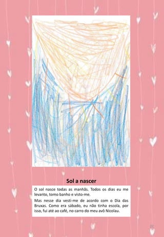 Sol a nascer
O sol nasce todas as manhãs. Todos os dias eu me
levanto, tomo banho e visto-me.
Mas nesse dia vesti-me de acordo com o Dia das
Bruxas. Como era sábado, eu não tinha escola, por
isso, fui até ao café, no carro do meu avô Nicolau.
22
 