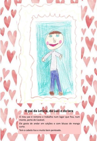 O pai da Letícia, da Luci e da Iara
O meu pai é romeno e trabalha num lagar que fica, num
monte, perto de Casével.
Ele gosta de andar em calções e com blusas de manga
curta.
Tem o cabelo liso e muito bem penteado.
7
 