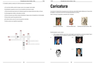 34 35
Educação para Jovens e Adultos - Artes Educação para Jovens e Adultos - Artes
6. Complete a palavra cruzada com a técnica de pintura correspondente:
a) É uma tinta sintética solúvel em água e possui uma secagem muito rápida.
b) Semelhante à aquarela, mas com uma consistência mais densa e opaca.
c) Técnica de pintura que precisa ser realizada enquanto seu esboço ainda está úmido, ou fresco.
d) Utiliza pigmentos moídos e misturados com óleo.
e) Técnica de pintura que utiliza corantes dissolvidos em água, possui transparência e luminosidade.
f) Pintura feita a partir da proteína do leite.
g) O artista mistura cores em uma cera aquecida e derretida.
h) Deixa a pintura com aparência aquarelada.
Caricatura
A caricatura é o desenho de uma pessoa ou de um fato que, pelas deformações obtidas por um traço cheio
de exageros, se apresenta como forma de expressão grotesca ou cômica.
Pode ser feita por computador ou desenho livre. Exemplos:
	 Caricatura Felipe Massa Caricatura Myke Tyson 	 Caricatura de Charles Darwin, 1871
Expressando suas ideias
1.	 Você consegue identificar quem são os personagens que inspiraram as caricaturas abaixo? Faça a
correspondência entre o desenho e a pessoa no qual foi inspirado. Exemplo:
a)
b)
( a )
( )
 