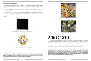 6 7
Educação para Jovens e Adultos - Artes Educação para Jovens e Adultos - Artes
Tendências do abstracionismo
Abstracionismo Geométrico ou Formal: as formas e as cores devem ser organizadas de tal maneira
que a composição resultante seja apenas a expressão de uma concepção geométrica. Divide-se em duas
correntes:
•	 Suprematismo é uma pintura com base nas formas geométricas planas, sem qualquer preocupação
de representação.
•	 Neoplasticismo as cores e as formas são organizadas de forma que a composição resulte apenas
na expressão de uma concepção geométrica. O ângulo reto é o símbolo do movimento, sendo
rigorosamente aplicado à arquitetura.
Exemplos:
Kazimir Malevitch – “Quadro negro sobre fundo branco”.
Piet Mondrian – “Victory Boogie-Woogie”
Abstracionismo Lírico ou Expressivo: inspirava-se no instinto, no inconsciente e na intuição para cons-
truir uma arte imaginária ligada a uma “necessidade interior”. As características da arte não figurativa são:
o jogo de formas orgânicas, as cores vibrantes e a linha de contorno. A pretensão do abstracionismo lírico
é transformar manchas de cor e linhas em ideais e simbolismos subjetivos.
Robert Delaunay – “Homenagem a Blériot”
Wassily Kandinsky – “Overcast”
Arte concreta
O termo arte concreta deve ser associado ao movimento abstracionista, sobretudo à vertente ge-
ométrica. Tal expressão foi usada pela primeira vez no campo das artes plásticas, pelo artista Theo Van
Doesburg, em 1930, denominando toda arte que se tinha desvinculado totalmente da imitação da natu-
reza, embora nesse momento, fosse usado como sinônimo de arte abstrata. A diferença entre estas duas
terminologias se estabeleceu de fato a partir de 1936, quando o artista plástico Max Bill formula a sua
conceituação de uma arte construída objetivamente, fundada em problemas matemáticos.
Os princípios do concretismo afastam da arte qualquer conotação lírica ou simbólica, abandonando
qualquer aspecto nacional ou regional e afastando-se da representação da natureza. O quadro, construído
exclusivamente com elementos plásticos – planos e cores -, não tem outra significação senão ele próprio.
A pintura concreta é “não abstrata”, afirma Van Doesburg em seu manifesto, “pois nada é mais concreto,
mais real que uma linha, uma cor, uma superfície... Uma mulher, uma árvore, uma vaca, são concretos no
estado natural, mas no estado de pintura são abstratos, ilusórios, vagos, especulativos, ao passo que um
plano é um plano, uma linha é uma linha, nem mais nem menos.”
 