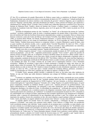 Stéphane Courtois e outros - O Livro Negro do Comunismo - Crimes, Terror e Repressão – by PapaiNoel
102
(27 dos 29) os astrónomos do grande Observatório de Pulkovo; quase todos os estatísticos da Direção Central da
Economia Nacional, que acabavam de realizar o recenseamento de janeiro de 1937, anulado por “violação profunda dos
fundamentos elementares da ciência estatística e das instruções do governo”; inúmeros linguistas, que se opunham à
teoria do “linguista” marxista Marr, aprovada oficialmente por Stalin; e várias centenas de biólogos, que rejeitavam o
charlatanismo do “biólogo oficial” Lyssenko. Entre as vítimas mais conhecidas figuravam o professor Levit, dire-tor do
Instituto de Medicina Geral, Tulaikov, diretor do Instituto dos Cereais, o botânico lanata e o académico Vavilov,
presidente da Academia Lenin das Ciências Agrícolas, preso em 6 de agosto de 1940 e morto na prisão em 26 de
janeiro de 1943.
Acusados de defenderem pontos de vista “estranhos” ou “hostis”, de se desviarem das normas do “realismo
socialista”, escritores, publicitários, gente de teatro e jornalistas pagaram um pesado tributo à lejovschina. Cerca de
dois mil membros da União dos Escritores foram presos, deportados para o campo ou executados. Entre as vítimas mais
famosas constavam o autor dos Contos de Odessa e de Cavalaria Vermelha, Isaac Babel (fuzilado em 27 de janeiro de
1940), os escritores Boris Pilniak, luri Olecha, Panteleimon Romanov, os poetas Nikolai Kliuev, Nikolai Zabolotski,
Ossip Mandelstam (morto em um campo de transferência siberiano, em 26 de dezembro de 1938), Gurgen Maari,
Titsian Tabidze. Também foram presos músicos (o compositor Jeliaiev, o maestro Mikoladze) e gente de teatro, entre
os quais membros do primeiro escalão, como o grande diretor Vsevolod Meyerhold. No início de 1938, o Teatro
Meyerhold foi fechado como “estranho à arte soviética”. Tendo se recusado a fazer publicamente sua autocrítica,
Meyerhold foi preso em junho de 1939, torturado e executado em 2 de fevereiro de 1940.
Durante esses anos, as autoridades tentaram “liquidar definitivamente” - para retomar uma expressão em voga
à época - os “últimos resquícios clericais”. Como o recenseamento anulado de janeiro de 1937 revelara que a grande
maioria da população - cerca de 70% - respondera positivamente à questão “Você é crente?”, apesar das pressões de
natureza diversa exercidas sobre ela, os dirigentes soviéticos decidiram lançar um terceiro e último assalto contra a
Igreja. Em abril de 1937, Malenkov enviou uma nota a Stalin, na qual ele julgava ultrapassada a legislação sobre os
cultos e propunha a anulação do decreto de 8 de abril de 1929. “Este último, explicava ele, criara uma base legal para a
implantação de uma organização ramificada de 600 indivíduos hostis ao poder soviético, pela parte mais ativa do clero
e dos membros das seitas. Já é tempo, concluía ele, de acabar com as organizações clericais e com a hierarquia
eclesiástica.” Milhares de sacerdotes e quase todos os bispos retomaram o caminho do campo, mas, dessa vez, um
grande número deles foi executado. Das 20 mil igrejas e mesquitas ainda em atividade em 1936, menos de mil ainda
estavam abertas ao culto no início de 1941. Quanto ao número de adeptos do culto oficialmente registrados, ele teria se
elevado, no início de 1941, a 5.665 (dos quais a metade oriunda dos territórios bálticos, poloneses, ucranianos e
moldávios incorporados em 1939-1941), enquanto que ele ainda era superior a 24.000 em 1936.
O Grande Terror, operação política iniciada e conduzida do início ao fim pelas mais altas instâncias do
Partido, ou seja, por Stalin, que então dominava totalmente seus colegas do Politburo, atingiu seus dois maiores
objetivos.
O primeiro era implantar uma burocracia civil e militar às ordens de Stalin, constituída por jovens quadros
formados no espírito stalinista dos anos 30, que “aceitarão qualquer tarefa que lhes for designada pelo Camarada
Stalin”, segundo as palavras de Kaganovitch no XVIII Congresso. Até esse momento, as diversas administrações -
mistura heterogénea de “especialistas burgueses” formados sob o Antigo Regime e de quadros bolcheviques, em geral
pouco competentes, formados na militância durante a guerra civil - tentaram preservar seu profissionalismo, suas
lógicas administrativas ou, simplesmente, sua autonomia e suas redes clientelistas, sem se dobrarem cegamente ao
voluntarismo ideológico e às ordens do Centro. As dificuldades da campanha de “ verificação das carteiras do Partido”
de 1935, que se confrontara com a resistência passiva dos dirigentes comunistas locais, assim como com a recusa,
expressa pela maioria dos estatísticos, de “embelezar” os resultados do recenseamento de janeiro de 1937, colocando-os
em conformidade com os desejos de Stalin, representavam dois exemplos significativos que interpelavam os dirigentes
stalinistas sobre a natureza da administração de que dispunham para governar o país. Era evidente que uma parte
importante dos quadros, fossem eles comunistas ou não, não estava disposta a seguir qualquer ordem que emanasse do
Centro. Assim, para Stalin, era urgente substituí-los por pessoas mais “eficazes”, ou seja, mais obedientes.
O segundo objetivo do Grande Terror era concluir, radicalmente, a eliminação de todos os “elementos
perigosos à sociedade”, uma noção com contornos muito amplos. Como indicava o Código Penal, era reconhecido
corno socialmente perigoso todo indivíduo “tendo cometido um ato perigoso para a sociedade, ou cujas relações com
um meio criminal, ou a atividade pregressa apresentavam um perigo”. Todo o vasto bando dos “ex” foi definido como
perigosos à sociedade segundo esses princípios; na maioria das vezes, eles haviam sido objeto de medidas repressivas
no passado: ex-kulaks, ex-crimino-sos, ex-funcionários czaristas, ex-membros dos Partidos Menchevique, Socialista-
Revolucionário, etc. Todos esses “ex” foram eliminados durante o Grande Terror conforme a teoria stalinista, expressa
principalmente durante o plenário do Comitê Central de fevereiro-março de 1937, segundo a qual “quanto mais se
avança em direção ao socialismo, mais ferrenha é a luta dos resquícios das classes moribundas”.
 