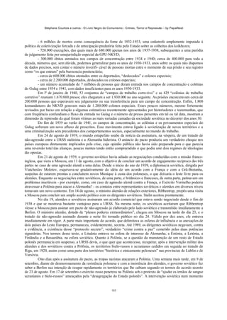Stéphane Courtois e outros - O Livro Negro do Comunismo - Crimes, Terror e Repressão – by PapaiNoel
105
- 6 milhões de mortos como consequência da fome de 1932-1933, uma catástrofe amplamente imputada à
política de coletivização forcada e de antecipação predatória feita pelo Estado sobre as colheitas dos kolkhozes;
- 720.000 execuções, das quais mais de 680.000 apenas nos anos de 1937-1938, subsequentes a uma paródia
de julgamento feita por umajurisdição especial da GPU-NKVD;
- 300.000 óbitos atestados nos campos de concentração entre 1934 e 1940; cerca de 400.000 para toda a
década, números que, sem dúvida, podemos generalizar para os anos de 1930-1933, anos sobre os quais não dispomos
de dados precisos, sem contar o número inverifi- cável de pessoas mortas entre o momento de sua prisão e seu registro
como “os que entram” pela burocracia penitenciária;
- cerca de 600.000 óbitos atestados entre os deportados, “deslocados” e colonos especiais;
- cerca de 2.200.000 deportados, deslocados ou colonos especiais;
- um número acumulado de 7 milhões de pessoas que deram entrada nos campos de concentração e colônias
do Gulag entre 1934 e 1941, com dados insuficientes para os anos 1930-1933.
Em lº de janeiro de 1940, 53 conjuntos de “campos de trabalho corre-tivo” e as 425 “colônias de trabalho
corretivo” reuniam 1.670.000 presos; eles chegaram a ser 1.930.000 no ano seguinte. As prisões encarceravam cerca de
200.000 pessoas que esperavam seu julgamento ou sua transferência para um campo de concentração. Enfim, 1.800
komandatures do NKVD geravam mais de 1.200.000 colonos especiais. Esses poucos números, mesmo fortemente
revisados por baixo em relação a algumas estimativas recentemente apresentadas por historiadores e testemunhas, que
com freqüência confundiam o fluxo da entrada no Gulag e o número de presos presentes em tal ou tal data, mostram a
dimensão da repressão da qual foram vítimas as mais variadas camadas da sociedade soviética no decorrer dos anos 30.
Do fim de 1939 ao verão de 1941, os campos de concentração, as colônias e os povoamentos especiais do
Gulag sofreram um novo afluxo de proscritos. Esse movimento estava ligado à sovietização de novos territórios e a
uma criminalização sem precedentes dos comportamentos sociais, especialmente no mundo do trabalho.
Em 24 de agosto de 1939, o mundo estupefato soube da notícia da assinatura, na véspera, de um tratado de
não-agressão entre a URSS stalinista e a Alemanha hiderista. O anúncio do pacto produziu um verdadeiro choque nos
países europeus diretamente implicados pela crise, cuja opinião pública não havia sido preparada para o que parecia
uma reversão total das alianças, poucas mentes tendo então compreendido o que podia unir dois regimes de ideologias
tão opostas.
Em 21 de agosto de 1939, o governo soviético havia adiado as negociações conduzidas com a missão franco-
inglesa, que viera a Moscou, em 11 de agosto, com o objetivo de concluir um acordo de engajamento recíproco das três
partes no caso de uma agressão alemã a uma delas. Desde o início do ano de 1939, a diplomacia soviética, dirigida por
Viatcheslav Molotov, esquivava-se gradativamente da idéia de um acordo com a França e com a Grã-Bretanha,
suspeitas de estarem prontas a concluírem novos Munique à custa dos poloneses, o que deixaria o leste livre para os
alemães. Enquanto as negociações entre soviéticos, de uma parte, e britânicos e franceses, de outra parte, patinavam em
problemas insolúveis - por exemplo, como, em caso de agressão alemã contra a França, o Exército Vermelho poderia
atravessar a Polônia para atacar a Alemanha? - os contatos entre representantes soviéticos e alemães em diversos níveis
tomavam um novo contorno. Em 14 de agosto, o ministro alemão de relações exteriores, Ribbentrop, propôs uma visita
a Moscou para concluir um amplo acordo político com os dirigentes soviéticos. Stalin aceitou prontamente.
No dia 19, alemães e soviéticos assinaram um acordo comercial que estava sendo negociado desde o fim de
1938 e que se mostrava bastante vantajoso para a URSS. Na mesma noite, os soviéticos aceitaram que Ribbentrop
viesse a Moscou para assinar um pacto de não-agressão já elaborado pelo lado soviético e transmitido imediatamente a
Berlim. O ministro alemão, dotado de “plenos poderes extraordinários”, chegou em Moscou na tarde do dia 23, e o
tratado de não-agressão assinado durante a noite foi tornado público no dia 24. Válido por dez anos, ele entrava
imediatamente em vigor. A parte mais importante do acordo, que delimitava as esferas de influência e as anexações de
dois países do Leste Europeu, permaneceu, evidentemente, secreta. Até 1989, os dirigentes soviéticos negavam, contra
a evidência, a existência desse “protocolo secreto”, verdadeiro “crime contra a paz” cometido pelas duas potências
signatárias. Nos termos desse texto, a Lituânia entrava na esfera de interesse da Alemanha; a Estónia, a Letónia, a
Finlândia e a Bessarábia, na esfera soviética. Quanto à Polônia, se a questão da manutenção de um resto de Estado
polonês permanecia em suspenso, a URSS devia, o que quer que acontecesse, recuperar, após a intervenção militar dos
alemães e dos soviéticos contra a Polônia, os territórios bielo-russos e ucranianos cedidos em seguida ao tratado de
Riga, em 1920, assim como uma parte dos territórios “histórica e etnicamente poloneses” nas províncias de Lublin e de
Varsóvia.
Oito dias após a assinatura do pacto, as tropas nazistas atacaram a Polônia. Uma semana mais tarde, em 9 de
setembro, diante do desmoronamento da resistência polonesa e com a insistência dos alemães, o governo soviético fez
saber a Berlim sua intenção de ocupar rapidamente os territórios que lhe cabiam segundo os termos do acordo secreto
de 23 de agosto. Em 17 de setembro o exército russo penetrou na Polônia sob o pretexto de “ajudar os irmãos de sangue
ucranianos e bielo-russos” ameaçados pela “desagregação do Estado polonês”. A intervenção soviética num momento
 