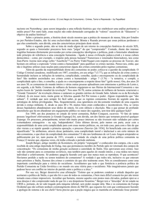 Stéphane Courtois e outros - O Livro Negro do Comunismo - Crimes, Terror e Repressão – by PapaiNoel
11
nazismo em Nuremberg - para serem integradas a uma reflexão histórica que vise estabelecer uma análise pertinente a
médio prazo? Por outro lado, essas noções não estão demasiado carregadas de “valores” suscetíveis de “falsearem” o
objetivo da análise histórica?
Sobre o primeiro ponto, a história deste século mostrou que a prática do massacre de massa, feita por Estados
ou por Partidos-Estados, não foi uma exclusividade nazista. Bósnia e Ruanda provam que essas práticas perduram e
que elas constituirão, sem dúvida, uma das características principais deste século.
Sobre o segundo ponto, não se trata de modo algum de um retorno às concepções históricas do século XIX,
segundo as quais o historiador procurava bem mais “julgar” do que “compreender”. Contudo, diante das imensas
tragédias humanas diretamente provocadas por certas concepções ideológicas e políticas, pode o historiador abandonar
todo princípio de referência a uma concepção humanista - ligada à nossa civilização judaico-cristã e à nossa cultura
democrática - como, por exemplo, o respeito pela pessoa humana? Numerosos e renomados historiadores, tais como
Jean-Pierre Azema num artigo sobre “Auschwitz”? ou Pierre Vidal-Naquet com respeito ao processo de Touvier, não
hesitam em utilizar a expressão “crime contra a humanidade” para qualificar os crimes nazistas. Parece-nos, então, que
não é ilegítimo utilizar essas noções para caracterizar alguns dos crimes cometidos pelos regimes comunistas.
Além da questão da responsabilidade direta dos comunistas no poder, coloca-se a questão da cumplicidade. O
Código Criminal canadense, modificado em 1987, considera, em seu artigo 7 (3.77), que as infrações de crime contra a
humanidade incluem as infrações de tentativa, cumplicidade, conselho, ajuda e encorajamento ou de cumplicidade de
fato? São também assimilados aos crimes contra a humanidade - artigo 7 (3.76) - “a tentativa, o complô, a
cumplicidade após o fato, o conselho, a ajuda ou o encorajamento a respeito desse fato” (grifo nosso). Ora, dos anos 20
aos anos 50, os comunistas do mundo inteiro e várias outras pessoas aplaudiram com entusiasmo a política de Lenin e,
em seguida, a de Stalin. Centenas de milhares de homens engajaram-se nas fileiras da Internacional Comunista e nas
seções locais do “partido mundial da revolução”. Nos anos 50-70, outras centenas de milhares de homens veneraram o
“Grande Timoneiro” da revolução chinesa e cantaram os grandes méritos do Grande Salto Adiante ou os da Revolução
Cultural. Já em nosso meio, muita gente se felicitou quando Pol Pot tomou o poder. Alguns responderão que “não
sabiam”. É verdade que nem sempre foi fácil saber, já que os regimes comunistas fizeram do segredo uma das
estratégias de defesa privilegiadas. Mas, frequentemente, essa ignorância era tão-somente resultado de uma cegueira
devida à crença militante. E, desde os anos 40 e 50, muitos fatos eram conhecidos e incontestáveis. Ora, se vários
desses bajuladores abandonaram seus ídolos de ontem, foi com silêncio e discrição. Mas o que pensar do profundo
amoralismo que há em abandonar um engajamento público no maior dos segredos, sem tirar dele qualquer lição?
Em 1969, um dos pioneiros no estudo do terror comunista, Robert Conquest, escreveu: “O fato de tantas
pessoas 'engolirem' efetivamente [o Grande Expurgo] foi, sem dúvida, um dos fatores que tornaram possível qualquer
Expurgo. Os processos, principalmente, teriam tido muito pouco interesse se não tivessem sido validados por certos
comentadores estrangeiros - ou seja, 'independentes'. Estes últimos devem, pelo menos em parte, arcar com a
responsabilidade de uma certa cumplicidade para com essas mortes políticas, ou, em todo caso, para com o fato de que
elas vieram a se repetir quando a primeira operação, o processo Zinoviev [de 1936], foi beneficiada com um crédito
injustificado.” Se atribuímos, através desse parâmetro, uma cumplicidade moral e intelectual a um certo número de
não-comunistas, o que dizer da cumplicidade dos comunistas? E não nos lembramos de ver Louis Aragon arrepender-se
publicamente por ter, num poema de 1931, evocado a vontade da criação de uma polícia política comunista na
França,12 mesmo que, algumas vezes, ele tenha criticado o período stalinista.
Joseph Berger, antigo membro do Komintern, ele próprio “expurgado” e conhecedor dos campos, cita a carta
recebida de uma antiga deportada do Gulag, mas que permaneceu membro do Partido após ter retornado dos campos de
concentração: “Os comunistas de minha geração aceitaram a autoridade de Stalin. Eles aprovaram seus crimes. Isso
vale não somente para os comunistas soviéticos, mas também para aqueles do mundo inteiro, e essa nódoa nos marca
individual e coletivamente. Só podemos apagá-la fazendo com que isso nunca mais se reproduza. O que aconteceu?
Havíamos perdido a razão ou somos traidores do comunismo? A verdade é que todos nós, inclusive os que estavam
mais próximos a Stalin, fizemos dos crimes o contrário do que eles realmente eram. Nós os consideramos como uma
importante contribuição para a vitória do socialismo. Acreditamos que tudo o que fortalecia a potência política do
Partido Comunista na União Soviética e no mundo era uma vitória para o socialismo. Não imaginávamos jamais que
pudesse haver um conflito no interior do partido entre a política e a ética.”
Por sua vez, Berger desenvolve essa afirmação: “Estimo que se podemos condenar a atitude daqueles que
aceitaram a política de Stalin, o que não foi o caso de todos os comunistas, é bem mais difícil censurá-los por não terem
tornado esses crimes impossíveis. Acreditar que homens, mesmo aqueles com postos mais elevados, podiam opor-se a
seus desejos é não compreender nada do que foi o seu despotismo bizantino.” Berger tem a “desculpa” de ter estado na
URSS e, portanto, de ter sido tragado pela máquina infernal, sem poder escapar dela. Mas e os comunistas da Europa
Ocidental que não sofriam nenhum constrangimento direto do NKVD, que cegueira fez com que continuassem fazendo
a apologia do sistema e de seu chefe? Seria preciso que a poção mágica que os mantinha em submissão fosse potente!
 