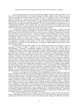 Stéphane Courtois e outros - O Livro Negro do Comunismo - Crimes, Terror e Repressão – by PapaiNoel
124
Em 19 de dezembro de 1947, vários de seus membros foram detidos. Algumas semanas mais tarde, em 13 de
janeiro de 1948, Salomon Mikhoels foi encontrado assassinado em Minsk. Segundo a versão oficial, ele teria sido
vítima de um acidente de automóvel. Alguns meses mais tarde, em 21 de novembro de 1948, o Comitê Antifascista
Judeu foi dissolvido, sob o pretexto de ter se tornado um “centro de propaganda anti-soviética”. Suas diversas
publicações, especialmente o jornal iídiche Einikait, com o qual5 colaborava a elite dos intelectuais judeus soviéticos,
foram proibidas. Nas semanas que se seguiram, todos os membros do Comitê foram detidos. Em fevereiro de 1949, a
imprensa iniciou uma ampla campanha “anticosmopolita”. Os críticos de teatro judeus foram denunciados por sua
“incapacidade de compreender o caráter nacional russo”: “Que visão um Gurvitch ou um luzovski podem ter do caráter
nacional do homem russo?”, escrevia o Pravda em 2 de fevereiro de 1949. No decorrer dos primeiros meses de 1949,
centenas de intelectuais judeus foram detidos, especialmente em Leningrado e Moscou.
A revista Neva publicou recentemente um documento exemplar desse período: a sentença do Colégio
Judiciário do Tribunal de Leningrado, promulgada em 7 de julho de 1949, condenando Aquilles Grigorievitch Leniton,
Hyá Zeikovitch Serman e Rulf Alexandrovna Zevina a penas de dez anos em campos de concentração. Os acusados
foram reconhecidos como culpados de terem “criticado a resolução do Comitê Central sobre as revistas Zvezda e
Leningrada. partir de posições anti-soviéticas [...]; interpretado as idéias internacionais de Marx sob um prisma contra-
revolucionário; elogiado os escritores cosmopolitas [...]; e caluniado a política soviética sobre a questão das
nacionalidades”. Após terem recorrido contra a sentença, os acusados foram condenados a 25 anos pelo Colégio
Judicial da Suprema Corte, que assim justificou seu veredicto: “A pena infligida pelo Tribunal de Leningrado não levou
em consideração a gravidade do crime ocorrido. [...] Com efeito, os acusados praticaram uma agitação contra-
revolucionária ao se utilizarem de preconceitos nacionais e ao afirmarem a superioridade de uma nação sobre as outras
nações da União Soviética!”
Os judeus foram sistematicamente afastados de seus trabalhos, especialmente nos meios ligados à cultura, à
informação, à imprensa, à edição, à medicina, ou seja, nas profissões em que eles ocupavam cargos de
responsabilidade. As detenções se multiplicaram, atingindo os mais diversos meios, tanto um certo grupo de
“engenheiros-sabotadores” - judeus em sua maioria, presos no complexo metalúrgico de Stalino, condenados à morte e
executados em 12 de abril de 1952 - quanto a esposa judia de Molotov, Paulina Jemtchujina - importante responsável
pela indústria têxtil, detida em 21 de janeiro de 1949 por “perda de documentos que continham segredos de Estado”,
julgada e enviada a um campo de concentração por cinco anos -, ou ainda a esposa do secretário pessoal de Stalin,
Alexandre Poskrebychev, ela também judia, acusada de espionagem e fuzilada em julho de 19527 Molotov e
Poskrebychev continuaram a servir a Stalin como se nada tivesse acontecido. Entretanto, o período de instrução do
processo contra os acusados do Comitê Antifascista Judeu se arrastava. O processo, a portas fechadas, só foi iniciado
em maio de 1952, ou seja, dois anos e meio após a prisão dos acusados. De acordo com a documentação ainda lacunar
hoje disponível, dois elementos podem explicar com segurança a excepcional duração desse período de instrução.
Nesse momento, e sempre no maior segredo, Stalin orquestrava um outro caso, dito de “Leningrado”, etapa importante
que deveria preparar, junto com o dossiê do Comitê Antifascista Judeu, o grande expurgo final. Paralelamente, ele
procedia a uma profunda reorganização dos serviços de Segurança - cujo episódio central foi a prisão de Abakumov em
julho de 1951 -, então dirigidos pelo todo-poderoso Beria, vice-presidente do Conselho de Ministros e membro do
Politburo. O caso do Comitê Antifascista Judeu estava no centro das lutas de influência e de sucessão, no coração do
dispositivo que deveria desembocar no caso dos jalecos brancos e em um segundo Grande Terror.
De todos os casos, aquele dito de “Leningrado”, que foi finalizado pela execução, mantida em segredo, dos
principais dirigentes da segunda mais importante organização do Partido Comunista da União Soviética, permanece
sendo o mais misterioso. Em 15 de fevereiro de 1949, o Politburo adotou uma resolução “Sobre as ações antipartido de
Kuznetsov, Rodionov e Popkov”, três importantes dirigentes do Partido. Eles foram demitidos de suas funções, assim
como Voznessenski, presidente do Gosplan, o órgão de planejamento do Estado, e a maior parte dos membros do
aparelho do Partido de Leningrado, cidade sempre suspeita aos olhos de Stalin. Em agosto-setembro de 1949, todos
esses dirigentes foram presos, sob a acusação de terem organizado um grupo “antipartido”, ligado à... Intelligence
Service. Abakumov lançou então uma verdadeira caça aos “veteranos do Partido de Leningrado” instalados em cargos
de responsabilidade em outras cidades ou outras repúblicas. Centenas de comunistas de Leningrado foram presos, e
cerca de 2.000 excluídos do Partido e expulsos de seus trabalhos. A repressão ganhou formas surpreendentes, atingindo
a cidade considerada como entidade histórica. Assim, em agosto de 1949, as autoridades formaram o Museu da Defesa
de Leningrado, consagrado à gesta heróica do bloqueio da cidade durante a “Grande Guerra Patriótica”. Alguns meses
mais tarde, Mikhail Suslov, responsável pela ideologia, foi encarregado pelo Comitê Central de instalar uma “comissão
de liquidação” do museu, que funcionou até o fim de fevereiro de 1953.
Os principais acusados do caso de Leningrado - Kuznetsov, Rodionov, Popkov, Voznessenski, Kapustin e
Lazutin - foram julgados a portas fechadas em 30 de setembro de 1950 e executados no dia seguinte, uma hora após o
pronunciamento do veredicto. Todo o caso ocorreu no mais absoluto segredo. Ninguém fora informado, nem mesmo a
 