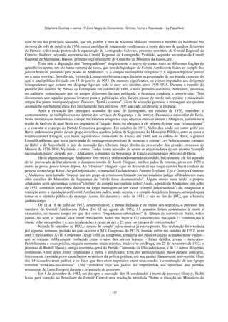 Stéphane Courtois e outros - O Livro Negro do Comunismo - Crimes, Terror e Repressão – by PapaiNoel
125
filha de um dos principais acusados, que era, porém, a nora de Anastase Mikoian, ministro e membro do Politburo! No
decorrer do mês de outubro de 1950, outras paródias de julgamento condenaram à morte dezenas de quadros dirigentes
do Partido, todos tendo pertencido à organização de Leningrado: Soloviev, primeiro secretário do Comitê Regional da
Criméia; Badaiev, segundo secretário do Comitê Regional de Leningrado; Verbitski, segundo secretário do Comitê
Regional de Murmansk; Bassov, primeiro vice-presidente do Conselho de Ministros da Rússia, etc.
Teria sido a depuração dos “leningradenses” simplesmente o acerto de contas entre as diferentes frações do
aparelho ou apenas um elo numa corrente de casos, que iam da liquidação do Comitê Antifascista Judeu ao complô dos
jalecos brancos, passando pela prisão de Abakumov “e o complô nacionalista mingrélio”? A segunda hipótese parece
ser a mais provável. Sem dúvida, o caso de Leningrado foi uma etapa decisiva na preparação de um grande expurgo, do
qual o sinal público foi dado em 13 de janeiro de 1953. De maneira significativa, os crimes imputados aos dirigentes
leningradenses que caíram em desgraça ligavam todo o caso aos sinistros anos 1936-1938. Durante a reunião do
plenário dos quadros do Partido de Leningrado em outubro de 1949, o novo primeiro secretário, Andrianov, anunciou
ao auditório embasbacado que os antigos dirigentes haviam publicado a literatura trotskista e zinovievista: “Nos
documentos que aquelas pessoas levaram para a publicação, eles faziam passar de modo sub-reptício e mascarado
artigos dos piores inimigos do povo: Zinoviev, Trotski e outros”. Além da acusação grotesca, a mensagem aos quadros
do aparelho era bastante clara. Era precisamente para um novo 1937 que cada um deveria se preparar.
Após a execução dos principais acusados do caso de Leningrado, em outubro de 1950, manobras e
contramanobras se multiplicaram no interior dos serviços de Segurança e do Interior. Passando a desconfiar de Beria,
Stalin inventou um fantasmático complô nacionalista mingrélio, cujo objetivo era o de anexar a Mingrélia, justamente a
região da Geórgia da qual Beria era originário, à Turquia. Beria foi obrigado a ele próprio dizimar seus “compatriotas”
e a executar o expurgo do Partido Comunista georgiano. Em outubro de 1951, Stalin deu ainda um outro golpe em
Beria, ordenando a prisão de um grupo de velhos quadros judeus da Segurança e do Ministério Público, entre os quais o
tenente-coronel Eitingon, que havia organizado o assassinato de Trotski em 1940, sob as ordens de Beria; o general
Leonid Raikhman, que havia participado da montagem do processo de Moscou; o coronel Lev Schwarzmann, carrasco
de Babel e de Meyerhold; o juiz de instrução Lev Cheinin, braço direito do procurador dos grandes processos de
Moscou de 1936-1938; Vychinski e outros. Todos foram acusados de serem os organizadores de um enorme “complô
nacionalista judeu” dirigido por ... Abakumov, o ministro da Segurança de Estado e colaborador próximo de Beria.
Havia alguns meses que Abakumov fora preso e vinha sendo mantido escondido. Inicialmente, ele foi acusado
de ter provocado deliberadamente o desaparecimento de Jacob Etinguer, médico judeu de renome, preso em 1950 e
morto na prisão pouco tempo depois. Ao “eliminar” Etinguer - que no decorrer de sua longa carreira havia cuidado de
pessoas como Serge Kirov, Sergo Ordjonikidze, o marechal Tukhatchevski, Palmiro Togliatti, Tito e Georges Dimitrov
-, Abakumov teria tentado “impedir que um grupo de criminosos formado por nacionalistas judeus infiltrados nos mais
altos escalões do Ministério da Segurança de Estado fosse desmascarado”. Alguns meses mais tarde, o próprio
Abakumov seria apresentado como o “cérebro” do complô nacionalista judeu! Assim, a prisão de Abakumov, em julho
de 1951, constituiu uma etapa decisiva na longa montagem de um vasto “complô judeu-sionista”; ela assegurava a
transição entre a liquidação do Comitê Antifascista Judeu, ainda secreta, e o complô dos jalecos brancos, arranjado para
tornar-se o símbolo público do expurgo. Assim, foi durante o verão de 1951, e não no fim de 1952, que a história
ganhou corpo.
De 11 a 18 de julho de 1952, desenvolveu-se, a portas fechadas e no maior dos segredos, o processo dos
membros do Comitê Antifascista Judeu. Em 12 de agosto de 1952, 13 acusados foram condenados à morte e
executados, ao mesmo tempo em que dez outros “engenheiros-sabotadores” da fábrica de automóveis Stalin, todos
judeus. No total, o “dossiê” do Comitê Antifascista Judeu deu lugar a 125 condenações, das quais 25 condenações à
morte, todas executadas, e a cem condenações a penas de dez a 25 anos em campos de concentração.^
No mês de setembro de 1952, o roteiro do complô judeu-sionista já estava pronto. Sua realização foi retardada
por algumas semanas, período no qual ocorreu o XIX Congresso do PCUS, reunido enfim em outubro de 1952, treze
anos e meio após o XVHI Congresso. Desde o fim do congresso, a maioria dos médicos judeus acusados nesse evento -
que se tornaria publicamente conhecido como o caso dos jalecos brancos - foram detidos, presos e torturados.
Paralelamente a essas prisões, naquele momento ainda secretas, iniciava-se em Praga, em 22 de novembro de 1952, o
processo de Rudolf Slansky, antigo secretário-geral do Partido Comunista da Checoslováquia, e de 13 outros dirigentes
comunistas. Onze deles foram condenados à morte e enforcados. Uma das particularidades dessa paródia judiciária,
inteiramente montada pelos conselheiros soviéticos da polícia política, era seu caráter francamente anti-semita. Onze
dos 14 acusados eram judeus, e os fatos que lhes eram imputados eram relacionados à constituição de um “grupo
terrorista trotskista-tito-sionista”. Uma verdadeira caça aos judeus foi empreendida nos aparelhos dos partidos
comunistas do Leste Europeu durante a preparação do processo.
Em 4 de dezembro de 1952, um dia após a execução dos 11 condenados à morte do processo Slansky, Stalin
levou para votação no Presidium do Comitê Central uma resolução intitulada “Sobre a situação no Ministério da
 