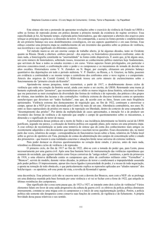 Stéphane Courtois e outros - O Livro Negro do Comunismo - Crimes, Terror e Repressão – by PapaiNoel
132
Esta síntese não tem a pretensão de apresentar revelações sobre o exercício da violência de Estado na URSS e
sobre as formas de repressão postas em prática durante a primeira metade da existência do regime soviético. Essa
especificidade já foi, há bastante tempo, explorada pelos historiadores, que não esperaram a abertura dos arquivos para
retraçar as principais sequências e a dimensão do terror. Em contrapartida, o acesso às fontes permite o estabelecimento
de um primeiro balanço nos seus desdobramentos cronológicos, em seu aspecto quantitativo e em suas formas. Esse
esboço constitui uma primeira etapa no estabelecimento de um inventário das questões sobre as práticas de violência,
sua recorrência e seu significado em diferentes contextos.
Tal método insere-se em um enorme campo de trabalho aberto, já há algumas décadas, tanto no Ocidente
quanto na Rússia. Desde a abertura -embora parcial - dos arquivos, os historiadores procuraram confrontar, antes de
mais nada, a historiografia constituída na “anormalidade” às fontes então disponíveis. É assim que, já há alguns anos,
um certo número de historiadores, sobretudo russos, trouxeram ao conhecimento público materiais hoje fundamentais,
que serviram de base a todos os estudos recentes e em curso. Vários aspectos foram privilegiados, em particular o
universo concentra-cional, a confrontação entre o poder e os camponeses e os mecanismos de tomada de decisão nos
altos escalões. Historiadores como V. N. Zemskov ou N. Bugai, por exemplo, efetuaram um primeiro balanço
quantitativo das deportações em todo o período stalinista. V. P. Danilov, na Rússia, e A. Graziosi, na Itália, puseram
em evidência a continuidade e ao mesmo tempo o centralismo dos confrontos entre o novo regime e o campesinato.
Através dos arquivos do Comitê Central, O. Khlevniuk trouxe um certo número de esclarecimentos sobre o
funcionamento do “primeiro círculo do Kremlin”.
Apoiando-me nessas pesquisas, tentei reconstituir, a partir de 1917, o desdobramento desses ciclos de
violência que estão no coração da história social, ainda com muito a ser escrito, da URSS. Retomando uma trama já
bastante explorada pelos “pioneiros”, que reconstituíram ex nihilo os muros trágicos dessa história, selecionei as fontes
que me pareceram as mais exemplares da diversidade das formas de violência e de repressão, das práticas e dos grupos
de vítimas, mas também das lacunas e das contradições: violência extrema do discurso leninista contra os oponentes
mencheviques que deveriam ser “todos fuzilados”, mas que, de acordo com os fatos, foram com mais freqüência
aprisionados. Violência extrema dos destacamentos de requisição que, no fim de 1922, continuam a aterrorizar o
campo, apesar de a NEP já ter sido decretada pelo Centro há mais de um ano. Alternância contraditória, nos anos 30,
entre as fases espetaculares de prisões em massa e de reposição em liberdade, dentro do contexto de uma campanha de
“desentupimento das prisões”. Por detrás da multiplicidade de casos apresentados, a intenção foi a de produzir um
inventário das formas de violência e de repressão que amplie o campo de questionamentos sobre os mecanismos, a
dimensão e o significado do terror de massa.
A permanência dessas práticas até a morte de Stalin e sua incidência determinante na história social da URSS
justificam, segundo me parece, a colocação da história política em segundo plano, pelo menos em uma primeira etapa.
A esse esforço de reconstituição se junta uma tentativa de síntese que dá conta dos conhecimentos mais antigos ou
recentemente adquiridos e dos documentos que interpelam e suscitam novas questões. Esses documentos são, na maior
parte das vezes, relatórios de campo - correspondências de funcionários locais sobre a fome, relatórios da Tcheka local
sobre as greves de operários em Tuia, prestação de contas da administração dos campos de concentração sobre o estado
dos prisioneiros - que trazem à cena realidades concretas e situações-limite nesse universo de extrema violência.
Para poder destacar os diversos questionamentos no coração deste estudo, é preciso, antes de mais nada,
relembrar os diferentes ciclos de violência e de repressão.
O primeiro ciclo, do fim de 1917 ao fim de 1922, abre-se com a tomada do poder que, para Lenin, passa
necessariamente por uma guerra civil. Após uma fase bastante breve de instrumentação das violências espontâneas que
emanam da sociedade, que agiram também como forças corrosivas da “antiga ordem”, assistimos, a partir da primavera
de 1918, a uma ofensiva deliberada contra os camponeses que, além de confrontos militares entre “Vermelhos” e
“Brancos”, servirá de modelo, durante várias décadas, às práticas de terror e condicionará a impopularidade assumida
pelo poder político. O impressionante, apesar dos riscos ligados à precariedade do poder, é a recusa de toda negociação,
a aposta na remoção de todo obstáculo, o que particularmente explica as repressões aplicadas aos “aliados naturais” dos
bolcheviques - os operários; sob esse ponto de vista, a revolta de Kronstadt é apenas
uma decorrência. Esse primeiro ciclo não se encerra nem com a derrota dos Brancos, nem com a NEP: ele se prolonga
em uma dinâmica mantida pela base formada por uma violência e só vai se fechar com a fome de 1922, que aniquila as
últimas resistências dos camponeses.
Que significado dar a essa curta pausa que, de 1923 a 1927, se interpõe entre dois ciclos de violências? Vários
elementos falam em favor de uma saída progressiva da cultura da guerra civil: os efetivos da polícia política diminuem
intensamente, constata-se uma trégua com os camponeses e o início de uma regulamentação jurídica. Porém, a polícia
política não somente não desaparece como conserva suas funções de controle, de vigilância e de fichamento. A própria
brevidade dessa pausa relativiza o seu sentido.
 