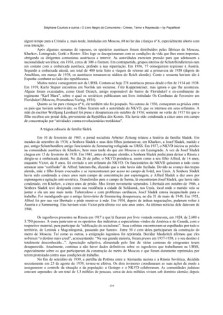 Stéphane Courtois e outros - O Livro Negro do Comunismo - Crimes, Terror e Repressão – by PapaiNoel
159
algum tempo para a Criméia e, mais tarde, instaladas em Moscou, 68 no lar das crianças nº 6, especialmente aberto com
essa intenção.
Após algumas semanas de repouso, os operários austríacos foram distribuídos pelas fábricas de Moscou,
Kharkov, Leningrado, Gorki e Rostov. Eles logo se decepcionaram com as condições de vida que lhes eram impostas,
obrigando os dirigentes comunistas austríacos a intervir. As autoridades exerciam pressão para que adotassem a
nacionalidade soviética; em 1938, cerca de 300 o fizeram. Em contrapartida, grupos inteiros de Schutzbiindlereraií-ram
em contato com a embaixada austríaca, pedindo a sua repatriação. Em 1936, 77 conseguiram regressar à Áustria.
Segundo a embaixada alemã, um total de 400 teria feito a viagem de retorno até a primavera de 1938 (depois do
Anschluss, em março de 1938, os austríacos tornaram-se súditos do Reich alemão). Cento e sessenta haviam ido à
Espanha combater ao lado dos republicanos.
Muitos nunca conseguiram sair da URSS. Contam-se hoje 278 austríacos presos desde o fim de 1934 até 1938.
Em 1939, Karlo Stajner encontrou em Norilsk um vienense, Fritz Koppensteiner, mas ignora o que lhe aconteceu.
Alguns foram executados, como Gustl Deutch, antigo responsável do bairro de Floridsdorf e ex-combatente do
regimento “Karl Marx”, sobre o qual os soviéticos publicaram um livro intitulado Os Combates de Fevereiro em
Floridsdorf (Moscou, Prometheus-Verlag, 1934).
Quanto ao lar para crianças nº 6, ele também não foi poupado. No outono de 1936, começaram as prisões entre
os pais que haviam sobrevivido; os filhos ficaram sob a autoridade do NKVD, que os internou em seus orfanatos. A
mãe do escritor Wolfgang Leonhard foi presa e desapareceu em outubro de 1936; somente no verão de 1937 foi que o
filho recebeu um postal dela, proveniente da República dos Komis. Ela havia sido condenada a cinco anos em campo
de concentração por “atividades contra-revolucionárias trotskistas”.
A trágica odisseia da família Skdek
Em 10 de fevereiro de 1963, o jornal socialista Arbeiter Zeitung relatou a história da família Sladek. Em
meados de setembro de 1934, a Senhora Sladek e seus dois filhos juntaram-se, em Kharkov, a Josef Sladek, marido e
pai, antigo Schutzbundlere antigo funcionário de Semmering refugiado na URSS. Em 1937, o NKVD iniciou as prisões
na comunidade austríaca de Kharkov, bem mais tarde do que em Moscou e em Leningrado. A vez de Josef Sladek
chegou em 15 de fevereiro de 1938. Em 1941, antes do ataque alemão, a Senhora Sladek pediu para deixar a Rússia e
dirigiu-se à embaixada alemã. No dia 26 de julho, o NKVD prendeu-a, assim como a seu filho Alfred, de 16 anos,
enquanto Victor, de 8 anos, foi enviado a um orfanato do NKVD. Os funcionários do NKVD quiseram a todo custo
arrancar uma “confissão” de Alfred: bateram-lhe, dizendo que a mãe havia sido fuzilada. Devido ao avanço das tropas
alemãs, mãe e filho foram evacuados e se reencontraram por acaso no campo de Ivdel, nos Urais. A Senhora Sladek
havia sido condenada a cinco anos num campo de concentração por espionagem, e Alfred Sladek a dez anos por
espionagem e agitação anti-soviética. Transferidos para o campo de Sarma, lá encontraram Josef Sladek, que havia sido
condenado, em Kharkov, a cinco anos de prisão. Mas foram novamente separados. Libertada em outubro de 1946, a
Senhora Sladek teve designada como sua residência a cidade de Solikansk, nos Urais, local onde o marido veio se
juntar a ela um ano mais tarde. Tuberculoso e com problemas cardíacos, Josef Sladek estava incapacitado para o
trabalho. Foi mendigando que o antigo ferroviário de Semmering desapareceu, no dia 31 de maio de 1948. Em 1951,
Alfred foi por sua vez libertado e pôde reunir-se à mãe. Em 1954, depois de árduas negociações, puderam voltar à
Áustria e a Semmering. Eles haviam visto Victor pela última vez sete anos antes. As últimas notícias dele datavam de
1946.
Os iugoslavos presentes na Rússia em 1917 e que lá ficaram por livre vontade somavam, em 1924, de 2.600 a
3.750 pessoas. A esses juntavam-se os operários das indústrias e especialistas vindos da América e do Canadá, com o
respectivo material, para participar da “edificação do socialismo”. Suas colônias encontravam-se espalhadas por todo o
território, de Leninsk a Mag-nitogorsk, passando por Saratov. Entre 50 e cem deles participaram da construção do
metro de Moscou. Tal como as outras, a emigração iugoslava foi reprimida. Bozidar Maslarítch afirmou que eles
sofreram “o destino mais cruel”, acrescentando: “Na sua grande maioria, foram presos em 1937-1938, e o seu destino é
totalmente desconhecido...”. Apreciação subjetiva, alimentada pelo fato de várias centenas de emigrantes terem
desaparecido. Atualmente, continua a não haver dados definitivos sobre os iugoslavos que trabalharam na URSS,
especialmente sobre os que participaram da construção do metro de Moscou e que foram duramente reprimidos por
terem protestado contra suas condições de trabalho.
No fim de setembro de 1939, a partilha da Polônia entre a Alemanha nazista e a Rússia Soviética, decidida
secretamente em 23 de agosto de 1939, tornou-se efetiva. Os dois invasores coordenaram as suas ações de modo a
assegurarem o controle da situação e da população: a Gestapo e o NKVD colaboraram. As comunidades judaicas
estavam separadas: de um total de 3,3 milhões de pessoas, cerca de dois milhões viviam sob domínio alemão; depois
 