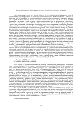 Stéphane Courtois e outros - O Livro Negro do Comunismo - Crimes, Terror e Repressão – by PapaiNoel
168
Depois da guerra e pelo menos até a morte de Stalin, em 1953, a violência e o terror instaurados no interior do
Komintern antes da guerra persistiram no movimento comunista internacional. Na Europa Oriental, a repressão dos
dissidentes, reais ou imaginários, foi intensa, especialmente no decurso dos impressionantes julgamentos fabricados
(ver o capítulo de Karel Bartosek). O auge desse terror ocorreu durante a crise entre Ti to e Stalin, em 1948.
Recusando-se a se submeter e pondo em xeque o poder absoluto de Stalin, Tito foi apontado como o novo Trotski.
Stalin tentou mandar assassiná-lo, mas Tito desconfiava e se beneficiava da proteção do seu próprio aparelho de
Estado. Sem ter como liquidar Tito, os partidos comunistas do mundo inteiro entregaram-se a uma orgia de assassinatos
políticos simbólicos, excluindo das suas fileiras os “ 15135”, que serviram de bode expiatório. Uma das primeiras
vítimas foi o primeiro-secretário do Partido Comunista Norueguês, Peder Furubotn, um velho membro do Komintern
que, depois de ter permanecido durante muito tempo em Moscou, conseguira salvar sua pele regressando à Noruega em
1938. Durante uma reunião do Partido, realizada em 20 de outubro de 1949, um partidário soviético, chamado Strand
Johansen, acusou Furubotn de “titismo”. Com a certeza de se fazer ouvir pelo Partido, Furubotn reuniu o Comitê
Central no dia 25 de outubro e anunciou à direção a sua demissão e a de sua equipe, com a condição de ser feita, sem
demora, uma nova eleição dos membros do Comitê Central e de que as acusações contra ele fossem examinadas por
uma Comissão Internacional. Os adversários de Furubotn foram apanhados de surpresa. No dia seguinte, para espanto
geral, Johansen e alguns dos seus homens entraram na sede do Comitê Central, de onde expulsaram, de armas em
punho, os partidários do primeiro-secretário. Em seguida, realizaram uma reunião onde foi votada a expulsão do
Partido de Furubotn, que, conhecedor dos métodos soviéticos, se trancara em casa com um grupo de amigos armados.
Na sequência desse verdadeiro “rodeio”, digno de um filme policial, o PCN perdeu o essencial das suas forças vivas
militantes. Quanto a Johansen, manipulado do princípio ao fim pelos agentes soviéticos, enlouqueceu.
O último ato desse período de terror no movimento comunista internacional ocorreu em 1957. Imre Nagy, o
comunista húngaro que encabeçara a revolta de 1956 em Budapeste (ver o capítulo de Karel Bartosek), refugiara-se na
embaixada da Jugoslávia, de onde não queria sair, receando por sua vida. Utilizando processos tortuosos, os soviéticos
conseguiram apanhá-lo e decidiram julgá-lo na Hungria. Mas o Partido Comunista Húngaro, não querendo assumir
sozinho a responsabilidade por esse assassinato legal, aproveitou a realização da Primeira Conferência Mundial dos
Partidos Comunistas, em novembro de 1957, em Moscou, para fazer aprovar a morte de Nagy por todos os líderes
comunistas presentes, entre os quais o francês Maurice Thorez e o italiano Palmiro Togliatti - com a notável exceção do
polonês Gomulka. Nagy foi condenado à morte e enforcado em 16 de junho de 1958.
2. A sombra do NKVD sobre a Espanha
por Stéphane Courtois e Jean-Louis Panné
Em 17 julho de 1936, os militares espanhóis de Marrocos, comandados pelo general Franco, revoltaram-se
contra o governo republicano. No dia seguinte, a insurreição estendia-se ao continente. No dia 19, ela foi obstruída em
várias cidades (Madri, Barcelona, Valência e Bilbao) pela greve geral e pela mobilização das classes populares. Essa
guerra civil já estava em gestação havia alguns meses. A vitória eleitoral da Frente Popular, em 16 de fevereiro de
1936, fora conseguida por uma margem bastante estreita; a direita com 3.997.000 votos (132 deputados), os centristas
449.000 e a Frente Popular 4.700.000 (267 deputados). Os socialistas elegeram 89 deputados, a Esquerda Republicana
84, a União Republicana 37, o Partido Comunista Espanhol (PCE) 16, e o POUM (Partido Operário de Unificação
Marxista, resultante da fusão, em 1935, do Bloco Operário e Camponês de Joaquin Maurin e da Esquerda Comunista
de Andreu Nin) apenas um. Não estava representada uma das forças capitais existentes na Espanha: os anarquistas da
Confederação Nacional do Trabalho (CNT) e da Federação Anarquista Ibérica (1.577.547 militantes contra 1.444.474
do Partido Socialista e da União Geral do Trabalho),i coerentes com a sua doutrina, não haviam apresentado qualquer
candidato; mas a Frente Popular não teria triunfado sem o apoio dos seus votos e dos votos dos seus simpatizantes. Os
16 deputados eleitos do PCE constituíam uma representação consideravelmente superior à força real do partido: 40.000
membros reivindicados; mas na verdade não eram mais de uma dezena de milhares que sustentavam as diversas
organizações satélites reforçadas com mais uma centena de milhares de filiados.
Uma esquerda dividida e mesclada, uma direita poderosa e uma extrema direita determinada (a Falange), uma
efervescência urbana (greves) e rural (ocupação de terras), um exército cioso das suas prerrogativas, um governo fraco,
muitas intrigas, violência política num crescendo incessante: tudo isso concorreu para desencadear a guerra civil que
muitos desejavam. O conflito se revestia de imediato de uma dimensão particular: dentro do panorama europeu, ele
simbolizava o confronto entre os Estados fascistas e os Estados democráticos. Com a entrada da União Soviética em
campo, reforçou-se o efeito de polarização entre a direita e a esquerda.
A linha geral dos comunistas
 