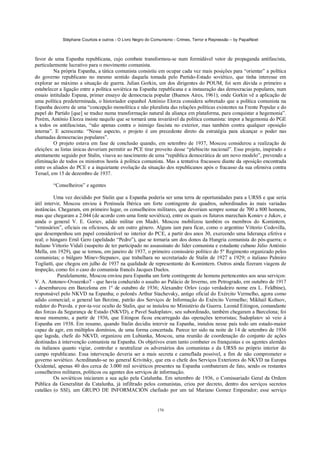 Stéphane Courtois e outros - O Livro Negro do Comunismo - Crimes, Terror e Repressão – by PapaiNoel
170
favor de uma Espanha republicana, cujo combate transformou-se num formidável vetor de propaganda antifascista,
particularmente lucrativo para o movimento comunista.
Na própria Espanha, a tática comunista consistiu em ocupar cada vez mais posições para “orientar” a política
do governo republicano no mesmo sentido daquela tomada pelo Partido-Estado soviético, que tinha interesse em
explorar ao máximo a situação de guerra. Julian Gorkin, um dos dirigentes do POUM, foi sem dúvida o primeiro a
estabelecer a ligação entre a política soviética na Espanha republicana e a instauração das democracias populares, num
ensaio intitulado Espana, primer ensayo de democracia popular (Buenos Aires, 1961); onde Gorkin vê a aplicação de
uma política predeterminada, o historiador espanhol António Elorza considera sobretudo que a política comunista na
Espanha decorre de uma “concepção monolítica e não pluralista das relações políticas existentes na Frente Popular e do
papel do Partido [que] se traduz numa transformação natural da aliança em plataforma, para conquistar a hegemonia”.
Porém, António Elorza insiste naquilo que se tornará uma invariável da política comunista: impor a hegemonia do PGE
a todos os antifascistas, “não apenas contra o inimigo fascista no exterior, mas também contra qualquer oposição
interna”. E acrescenta: “Nesse aspecto, o projeto é um precedente direto da estratégia para alcançar o poder nas
chamadas democracias populares”.
O projeto estava em fase de conclusão quando, em setembro de 1937, Moscou considerou a realização de
eleições: as listas únicas deveriam permitir ao PCE tirar proveito desse “plebiscito nacional”. Esse projeto, inspirado e
atentamente seguido por Stalin, visava ao nascimento de uma “república democrática de um novo modelo”, prevendo a
eliminação de todos os ministros hostis à política comunista. Mas a tentativa fracassou diante da oposição encontrada
entre os aliados do PCE e a inquietante evolução da situação dos republicanos após o fracasso da sua ofensiva contra
Teruel, em 15 de dezembro de 1937.
“Conselheiros” e agentes
Uma vez decidido por Stalin que a Espanha poderia ser uma terra de oportunidades para a URSS e que seria
útil intervir, Moscou enviou à Península Ibérica um forte contingente de quadros, subordinados às mais variadas
instâncias. Chegaram, em primeiro lugar, os conselheiros militares, que deveriam sempre somar de 700 a 800 homens,
mas que chegaram a 2.044 (de acordo com uma fonte soviética), entre os quais os futuros marechais Koniev e Jukov, e
ainda o general V. E. Goriev, adido militar em Madri. Moscou mobilizou também os membros do Komintern,
“emissários”, oficiais ou oficiosos, de um outro género. Alguns iam para ficar, como o argentino Vittorio Codovilla,
que desempenhou um papel considerável no interior do PCE, a partir dos anos 30, exercendo uma liderança efetiva e
real; o húngaro Ernõ Gero (apelidado “Pedro”), que se tornaria um dos donos da Hungria comunista do pós-guerra; o
italiano Vittorio Vidali (suspeito de ter participado no assassinato do líder comunista e estudante cubano Júlio António
Mella, em 1929), que se tornou, em janeiro de 1937, o primeiro comissário político do 5º Regimento organizado pelos
comunistas; o búlgaro Minev-Stepanov, que trabalhara no secretariado de Stalin de 1927 a 1929; o italiano Palmiro
Togliatti, que chegou em julho de 1937 na qualidade de representante do Komintern. Outros ainda fizeram viagens de
inspeção, como foi o caso do comunista francês Jacques Duelos.
Paralelamente, Moscou enviou para Espanha um forte contingente de homens pertencentes aos seus serviços:
V. A. Antonov-Ovseenko7 - que havia conduzido o assalto ao Palácio de Inverno, em Petrogrado, em outubro de 1917
- desembarcou em Barcelona em 1º de outubro de 1936; Alexandre Orlov (cujo verdadeiro nome era L. Feldbine),
responsável pelo NKVD na Espanha; o polonês Arthur Stachevsky, antigo oficial do Exército Vermelho, agora como
adido comercial; o general lan Berzine, patrão dos Serviços de Informação do Exército Vermelho; Mikhail Koltsov,
redator do Pravda. e por-ta-voz oculto de Stalin, que se instalou no Ministério da Guerra. Leonid Eitingon, comandante
das forcas da Segurança de Estado (NKVD), e Pavel Sudoplatov, seu subordinado, também chegaram a Barcelona; foi
nesse momento, a partir de 1936, que Eitingon ficou encarregado das operações terroristas; Sudoplatov só veio à
Espanha em 1938. Em resumo, quando Stalin decidiu intervir na Espanha, instalou nesse país todo um estado-maior
capaz de agir, em múltiplos domínios, de uma forma concertada. Parece ter sido na noite de 14 de setembro de 1936
que lagoda, chefe do NKVD, organizou em Lubianka, Moscou, uma reunião de coordenação do conjunto de ações
destinadas à intervenção comunista na Espanha. Os objetivos eram tanto combater os franquistas e os agentes alemães
ou italianos quanto vigiar, controlar e neutralizar os adversários dos comunistas e da URSS no próprio interior do
campo republicano. Essa intervenção deveria ser a mais secreta e camuflada possível, a fim de não comprometer o
governo soviético. Acreditando-se no general Krivitsky, que era o chefe dos Serviços Exteriores do NKVD na Europa
Ocidental, apenas 40 dos cerca de 3.000 mil soviéticos presentes na Espanha combateram de fato, sendo os restantes
conselheiros militares, políticos ou agentes dos serviços de informação.
Os soviéticos iniciaram a sua ação pela Catalunha. Em setembro de 1936, o Comissariado Geral da Ordem
Pública da Generalitat da Catalunha, já infiltrado pelos comunistas, criou por decreto, dentro dos serviços secretos
catalães (o SSI), um GRUPO DE INFORMACIÓN chefiado por um tal Mariano Gomez Emperador; esse serviço
 
