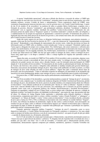 Stéphane Courtois e outros - O Livro Negro do Comunismo - Crimes, Terror e Repressão – by PapaiNoel
29
A mesma “simplicidade operacional” valia para a difusão das diretivas e execução de ordens: o CMRP agia
pelo intermédio de uma rede com cerca de mil “comissários”, nomeados junto às mais diversas organizações, tais como
unidades militares, sovietes, Comitês de bairro e administrações. Únicos responsáveis diante do CMRP, esses
comissários frequentemente tomavam decisões sem o aval do governo nem o do Comitê Central bolchevique. A partir
do dia 26 de outubro (8 de novembro),! na ausência de todos os grandes líderes bolcheviques, ocupados com a
formação do governo, obscuros “comissários”, que permanecem anónimos, decidiram “recrudescer a ditadura do
proletariado” com as seguintes medidas: interdição dos panfletos “contra-revolu-cionários”; fechamento dos sete
principais jornais da capital, tanto os “burgueses” quanto os “socialistas moderados”; controle da rádio e do telégrafo, e
o estabelecimento de um projeto de requisição de apartamentos e automóveis privados. O fechamento dos jornais foi
legalizado dois dias mais tarde através de um decreto do governo e, uma semana mais tarde, não sem ácidas discussões,
pelo Comitê Executivo Central dos Sovietes.
Ainda não muito seguros de sua força, os dirigentes bolcheviques encorajaram, num primeiro momento - e
segundo a tática que lhe fora favorável no decorrer de 1917 -, o que eles chamavam de “espontaneidade revolucionária
das massas”. Respondendo a uma delegação de representantes dos sovietes rurais, vindos das províncias em busca de
informações junto ao CMRP sobre as medidas a serem tomadas para “evitar-se a anarquia”, Dzerjinski explicou que
“temos agora a obrigação de romper com a antiga ordem. Nós, bolcheviques, não somos numerosos o suficiente para
cumprir essa tarefa histórica. É necessário deixar agir livremente a espontaneidade revolucionária das massas que lutam
por sua emancipação. Em um segundo momento, nós, bolcheviques, mostraremos os caminhos a serem seguidos. São
as massas que falam através do CMRP; são elas que agem contra os inimigos da classe, contra os inimigos do povo.
Nosso único papel aqui é o de dirigir e canalizar o ódio e o desejo legítimo de vingança dos oprimidos contra os
opressores.”
Alguns dias antes, na reunião do CMRP de 29 de outubro (10 de novembro), entre os presentes, algumas vozes
anónimas haviam evocado a necessidade de lutar com mais energia contra “os inimigos do povo”, uma fórmula que
conheceria um grande sucesso nos meses, anos e décadas futuras, e que foi retomada numa proclamação do CMRP
datada de 13 de novembro (26 de novembro): “Os funcionários de alto escalão na administração do Estado, dos bancos,
do Tesouro, das ferrovias e dos correios e telégrafos estão sabotando as medidas tomadas pelo governo bolchevique.
Doravante, essas pessoas são declaradas inimigas do povo. Seus nomes serão publicados em todos os jornais, e as listas
de inimigos do povo serão afixadas em todos os locais públicos.” Alguns dias após a instituição dessas listas de
proscrição, uma nova proclamação: “Todos os indivíduos suspeitos de sabotagem, de especulação ou de monopólio são
suscetíveis de serem imediatamente detidos como inimigos do povo e serem transferidos para as prisões de Kronstadt.”
Em poucos dias, o CMRP introduziu duas noções particularmente amedrontadoras: a de “inimigo do povo” e a
de “suspeito”.
Em 28 de novembro (10 de dezembro), o governo institucionalizou a noção de “inimigo do povo”; um decreto,
assinado por Lenin, estipulava que “os membros das instâncias dirigentes do Partido Constitucional Democrata, partido
dos inimigos do povo, são declarados fora da lei, passíveis de prisão imediata e de comparecimento diante dos tribunais
revolucionários”. Esses tribunais acabavam de ser instituídos pelo “decreto nº l sobre os tribunais”. Segundo os termos
desse texto, estavam abolidas todas as leis que estivessem “em contradição com os decretos do governo operário e
camponês assim como com os programas políticos dos Partidos Social-Democrata e Socialista Revolucionário”.
Enquanto era aguardada a redação do novo Código Penal, os juizes tinham toda a liberdade de apreciar a validade da
legislação existente “em função da ordem e da legalidade revolucionárias”, uma noção tão vaga, que permitia todo tipo
de abuso. Os tribunais do Antigo Regime foram suprimidos e substituídos pelos tribunais populares e tribunais
revolucionários, competentes para todos os crimes e delitos cometidos “contra o Estado Proletário”, a “sabotagem”, a
“espionagem”, os “abusos de função” e outros “crimes contra-revolucionários”. Como reconhecia Kurski, comissário
do povo para a Justiça de 1918 a 1928, os tribunais revolucionários não eram tribunais no sentido habitual, “burguês”,
do termo, mas tribunais da ditadura do proletariado, órgãos de luta contra a contra-revolução, mais preocupados em
erradicar do que em julgar. Entre os tribunais revolucionários figurava um “tribunal revolucionário para a imprensa”,
encarregado de julgar os delitos de imprensa e suspender toda publicação que “semeasse a perturbação nos espíritos,
publicando notícias voluntariamente falsas”.?
Enquanto apareciam categorias inéditas (“suspeitos”, “inimigos do povo”), instauradas como os novos
dispositivos judiciários, o Comitê Militar Revolucionário de Petrogrado continuava a estruturar-se. Em uma cidade
onde os estoques de farinha eram inferiores a um dia de racionamento miserável - um quarto de quilo de pão por adulto
-, a questão do abastecimento era, obviamente, primordial.
Em 4 (17) de novembro foi criada uma Comissão para o Abastecimento, cuja primeira proclamação acusava as
“classes ricas que se aproveitavam da miséria” e afirmava: “É chegada a hora de requisitar todo o excedente dos ricos, e
também, por que não?, seus bens.” Em 11 (24) de novembro, a Comissão para o Abastecimento decidiu enviar,
imediatamente, destacamentos especiais compostos por soldados, marinheiros, operários e Guardas Vermelhas nas
 