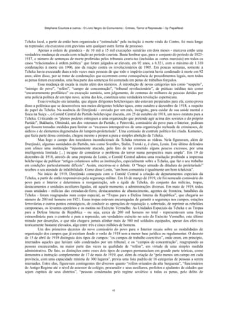 Stéphane Courtois e outros - O Livro Negro do Comunismo - Crimes, Terror e Repressão – by PapaiNoel
41
Tcheka local, a partir de então bem organizada e “estimulada” pela incitação à morte vinda do Centro, foi mais longe
na repressão; ela executou cem grevistas sem qualquer outra forma de processo.
Apenas a ordem de grandeza - de 10 mil a 15 mil execuções sumárias em dois meses - marcava então uma
verdadeira mudança de escala com relação ao período czarista. Basta lembrar que, para o conjunto do período de 1825-
1917, o número de sentenças de morte proferidas pelos tribunais czaris-tas (incluídas as cortes marciais) em todos os
casos “relacionados à ordem política” que foram julgados se elevara, em 92 anos, a 6.321, com o máximo de 1.310
condenações à morte em 1906, ano da reação contra os revolucionários de 1905. Em poucas semanas, somente a
Tcheka havia executado duas a três vezes mais pessoas do que todo o império czarista havia condenado à morte em 92
anos; além disso, por se tratar de condenações que ocorreram como consequência de procedimentos legais, nem todas
as penas foram executadas, uma boa parte das sentenças foi comutada em penas de trabalhos forçados.
Essa mudança de escala ia muito além dos números. Á introdução de novas categorias tais como “suspeito”,
“inimigo do povo”, “refém”, “campo de concentração”, “tribunal revolucionário”, de práticas inéditas tais como
“encarceramento profilático” ou execução sumária, sem julgamento, de centenas de milhares de pessoas detidas por
uma polícia política de um tipo novo, acima das leis, constituía uma verdadeira revolução copernicana.
Essa revolução era tamanha, que alguns dirigentes bolcheviques não estavam preparados para ela; como prova
disso a polêmica que se desenvolveu nos meios dirigentes bolcheviques, entre outubro e dezembro de 1918, a respeito
do papel da Tcheka. Na ausência de Dzerjinski - enviado por um mês, incógnito, para cuidar de sua saúde mental e
física na Suíça -, o Comitê Central do Partido bolchevique discutiu, em 25 de outubro de 1918, um novo estatuto para a
Tcheka. Criticando os “plenos poderes entregues a uma organização que pretende agir acima dos sovietes e do próprio
Partido”, Bukharin, Olminski, um dos veteranos do Partido, e Petrovski, comissário do povo para o Interior, pediram
que fossem tomadas medidas para limitar os “excessos intempestivos de uma organização recheada de criminosos, de
sádicos e de elementos degenerados do lumpem-proletariado”. Uma comissão de controle político foi criada. Kamenev,
que fazia parte dessa comissão, chegou mesmo a propor a pura e simples abolição da Tcheka.
Mas logo o campo dos torcedores incondicionais da Tcheka retomou as rédeas. Nela figuravam, além de
Dzerjinski, algumas sumidades do Partido, tais como Sverdlov, Stalin, Trotski e, é claro, Lenin. Este último defendeu
com afinco uma instituição “injustamente atacada, pelo fato de ter cometido alguns poucos excessos, por uma
intelligentsia limitada [...] incapaz de considerar o problema do terror numa perspectiva mais ampla”. Em 19 de
dezembro de 1918, através de uma proposta de Lenin, o Comitê Central adotou uma resolução proibindo a imprensa
bolchevique de publicar “artigos caluniosos sobre as instituições, especialmente sobre a Tcheka, que faz o seu trabalho
em condições particularmente difíceis”. Assim, encerrou-se o debate. O “braço armado da ditadura do proletariado”
recebeu o seu atestado de infalibilidade. Como disse Lenin, “um bom comunista é igualmente um bom tchekista”.
No início de 1919, Dzerjinski conseguiu com o Comitê Central a criação de departamentos especiais da
Tcheka, a partir de então responsáveis pela segurança militar. Em 16 de março de 1919, ele foi nomeado comissário do
povo para o Interior e determinou a reorganização, sob a égide da Tcheka, do conjunto das milícias, tropas,
destacamentos e unidades auxiliares ligadas, até aquele momento, a administrações diversas. Em maio de 1919, todas
essas unidades - milícias das estradas-de-ferro, destacamentos de abastecimento, agentes de fronteira, batalhões da
Tcheka - foram reagrupadas num corpo especial, as “Tropas para a Defesa Interna da República”, que chegaria ao
número de 200 mil homens em 1921. Essas tropas estavam encarregadas de garantir a segurança nos campos, estações
ferroviárias e outros pontos estratégicos, de conduzir as operações de requisição e, sobretudo, de reprimir as rebeliões
camponesas, os levantes operários e os motins no Exército Vermelho. As Unidades Especiais da Tcheka e as Tropas
para a Defesa Interna da República - ou seja, cerca de 200 mil homens no total - representavam uma força
extraordinária para o controle e para a repressão, um verdadeiro exército no seio do Exército Vermelho, este último
minado por deserções, e que não chegava jamais alinhar mais de 500 mil soldados equipados, apesar dos efeti-vos
teoricamente bastante elevados, algo entre três e cinco milhões de homens.
Um dos primeiros decretos do novo comissário do povo para o Interior recaiu sobre as modalidades de
organização dos campos que já existiam desde o verão de 1918 sem a menor base jurídica ou regulamentar. O decreto
de 15 de abril de 1919 distinguia dois tipos de campos: “os campos de trabalho coercitivo”, onde eram, em princípio,
internados aqueles que haviam sido condenados por um tribunal, e os “campos de concentração”, reagrupando as
pessoas encarceradas, na maior parte das vezes na qualidade de “reféns”, em virtude de uma simples medida
administrativa. De fato, as distinções entre esses dois tipos de campos permaneciam em grande parte teóricas, como
demonstra a instrução complementar de 17 de maio de 1919, que, além da criação de “pelo menos um campo em cada
província, com uma capacidade mínima de 300 lugares”, previa uma lista padrão de 16 categorias de pessoas a serem
internadas. Entre elas, figuravam contingentes tão diversos quanto “reféns oriundos da alta burguesia”, “funcionários
do Antigo Regime até o nível de assessor de colégio, procurador e seus auxiliares, prefeitos e ajudantes de cidades que
sejam capitais de seus distritos”, “pessoas condenadas pelo regime soviético a todas as penas, pelo delito de
 