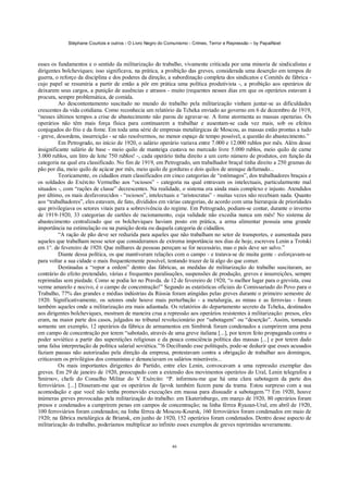 Stéphane Courtois e outros - O Livro Negro do Comunismo - Crimes, Terror e Repressão – by PapaiNoel
46
esses os fundamentos e o sentido da militarização do trabalho, vivamente criticada por uma minoria de sindicalistas e
dirigentes bolcheviques; isso significava, na prática, a proibição das greves, considerada uma deserção em tempos de
guerra, o reforço da disciplina e dos poderes da direção, a subordinação completa dos sindicatos e Comitês de fábrica -
cujo papel se resumiria a partir de então a pôr em prática uma política produtivista -, a proibição aos operários de
deixarem seus cargos, a punição de ausências e atrasos - muito (requentes nesses dias em que os operários estavam à
procura, sempre problemática, de comida.
Ao descontentamento suscitado no mundo do trabalho pela militarização vinham juntar-se as dificuldades
crescentes da vida cotidiana. Como reconhecia um relatório da Tcheka enviado ao governo em 6 de dezembro de 1919,
“nesses últimos tempos a crise de abastecimento não parou de agravar-se. A fome atormenta as massas operarias. Os
operários não têm mais força física para continuarem a trabalhar e ausentam-se cada vez mais, sob os efeitos
conjugados do frio e da fome. Em toda uma série de empresas metalúrgicas de Moscou, as massas estão prontas a tudo
- greve, desordens, insurreição - se não resolvermos, no menor espaço de tempo possível, a questão do abastecimento.”
Em Petrogrado, no início de 1920, o salário operário variava entre 7.000 e 12.000 rublos por mês. Além desse
insignificante salário de base - meio quilo de manteiga custava no mercado livre 5.000 rublos, meio quilo de carne
3.000 rublos, um litro de leite 750 rublos! -, cada operário tinha direito a um certo número de produtos, em função da
categoria na qual era classificado. No fim de 1919, em Petrogrado, um trabalhador braçal tinha direito a 250 gramas de
pão por dia, meio quilo de açúcar por mês, meio quilo de gorduras e dois quilos de arenque defumado...
Teoricamente, os cidadãos eram classificados em cinco categorias de “estômagos”, dos trabalhadores braçais e
os soldados do Exército Vermelho aos “ociosos” - categoria na qual entravam os intelectuais, particularmente mal
situados -, com “rações de classe” decrescentes. Na realidade, o sistema era ainda mais complexo e injusto. Atendidos
por último, os mais desfavorecidos - “ociosos”, intelectuais e “aristocratas” - muitas vezes não recebiam nada. Quanto
aos “trabalhadores”, eles estavam, de fato, divididos em várias categorias, de acordo com uma hierarquia de prioridades
que privilegiava os setores vitais para a sobrevivência do regime. Em Petrogrado, podiam-se contar, durante o inverno
de 1919-1920, 33 categorias de cartões de racionamento, cuja validade não excedia nunca um mês! No sistema de
abastecimento centralizado que os bolcheviques haviam posto em prática, a arma alimentar possuía uma grande
importância na estimulação ou na punição desta ou daquela categoria de cidadãos.
“A ração de pão deve ser reduzida para aqueles que não trabalham no setor de transportes, e aumentada para
aqueles que trabalham nesse setor que consideramos de extrema importância nos dias de hoje, escreveu Lenin a Trotski
em 1°. de fevereiro de 1920. Que milhares de pessoas pereçam se for necessário, mas o país deve ser salvo.”
Diante dessa política, os que mantiveram relações com o campo - e tratava-se de muita gente - esforçavam-se
para voltar a sua cidade o mais frequentemente possível, tentando trazer de lá algo do que comer.
Destinadas a “repor a ordem” dentro das fábricas, as medidas de militarização do trabalho suscitaram, ao
contrário do efeito pretendido, várias e frequentes paralisações, suspensões de produção, greves e insurreições, sempre
reprimidas sem piedade. Como se podia ler no Pravda. de 12 de fevereiro de 1920, “o melhor lugar para o grevista, esse
verme amarelo e nocivo, é o campo de concentração!” Segundo as estatísticas oficiais do Comissariado do Povo para o
Trabalho, 77% das grandes e médias indústrias da Rússia foram atingidas pelas greves durante o primeiro semestre de
1920. Significativamente, os setores onde houve mais perturbação - a metalurgia, as minas e as ferrovias - foram
também aqueles onde a militarização era mais adiantada. Os relatórios do departamento secreto da Tcheka, destinados
aos dirigentes bolcheviques, mostram de maneira crua a repressão aos operários resistentes à militarização: presos, eles
eram, na maior parte dos casos, julgados no tribunal revolucionário por “sabotagem” ou “deserção”. Assim, tomando
somente um exemplo, 12 operários da fábrica de armamentos em Simbirsk foram condenados a cumprirem uma pena
em campo de concentração por terem “sabotado, através de uma greve italiana [...], por terem feito propaganda contra o
poder soviético a partir das superstições religiosas e da pouca consciência política das massas [...] e por terem dado
uma falsa interpretação da política salarial soviética.”!6 Decifrando esse politiquês, pode-se deduzir que esses acusados
faziam pausas não autorizadas pela direção da empresa, protestavam contra a obrigação de trabalhar aos domingos,
criticavam os privilégios dos comunistas e denunciavam os salários miseráveis...
Os mais importantes dirigentes do Partido, entre eles Lenin, convocavam a uma repressão exemplar das
greves. Em 29 de janeiro de 1920, preocupado com a extensão dos movimentos operários do Ural, Lenin telegrafou a
Smirnov, chefe do Conselho Militar do V Exército: “P. informou-me que há uma clara sabotagem da parte dos
ferroviários. [...] Disseram-me que os operários de Ijevsk também fazem pane da trama. Estou surpreso com a sua
acomodação e que você não tenha promovido execuções em massa para dissuadir a sabotagem.”? Em 1920, houve
inúmeras greves provocadas pela militarização do trabalho: em Ekaterinburgo, em março de 1920, 80 operários foram
presos e condenados a cumprirem penas em campos de concentração; na linha férrea Ryazan-Ural, em abril de 1920,
100 ferroviários foram condenados; na linha férrea de Moscou-Koursk, 160 ferroviários foram condenados em maio de
1920; na fábrica metalúrgica de Briansk, em junho de 1920, 152 operários foram condenados. Dentro desse aspecto de
militarização do trabalho, poderíamos multiplicar ao infinito esses exemplos de greves reprimidas severamente.
 