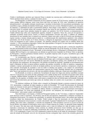 Stéphane Courtois e outros - O Livro Negro do Comunismo - Crimes, Terror e Repressão – by PapaiNoel
58
Tcheka a manifestantes operários que tentavam forçar a entrada nas casernas para confraternizar com os soldados.
Vários operários foram mortos, e centenas de outros, presos.
Em Petrogrado, as rebeliões alcançaram um novo patamar a partir de 22 de fevereiro, quando os operários de
várias grandes fábricas elegeram, assim como havia sido feito em março de 1918, uma “assembleia de operários
plenipotenciários” com grande coloração menchevique e socialista revolucionária. Em sua primeira proclamação, essa
assembleia exigiu a abolição da ditadura bolchevique, eleições livres nos sovietes, liberdade de palavra, de associação,
de imprensa, e a libertação de todos os prisioneiros políticos. Para chegar a esses objetivos, a assembleia convocava
uma greve geral. O comando militar não conseguiu impedir que vários de seus regimentos mantivessem assembléias,
no decorrer das quais foram adotadas moções de suporte aos operários. Em 24 de fevereiro, os destacamentos da
Tcheka abriram fogo sobre uma manifestação operária, matando 12 operários. Nesse dia, cerca de mil operários e
militantes socialistas foram presos. Porém, as fileiras manifestantes cresciam sem parar, e milhares de soldados
desertavam de suas unidades para se juntarem aos operários. Quatro anos após os dias de fevereiro que derrubaram o
regime czarista, a mesma situação parecia repetir-se: a confraternização dos manifestantes operários e dos soldados
amotinados. Em 26 de fevereiro, às 21 horas, Zinoviev, o dirigente da organização soviética de Petrogrado, enviou a
Lenin um telegrama no qual o pânico era patente: “Os operários entraram em contato com os soldados dentro das
casernas. [...] Nós continuamos esperando o reforço das tropas pedidas a Novgorod. Se essas tropas não chegarem nas
próximas horas, nós seremos invadidos.”
Dois dias depois ocorreu o que os dirigentes bolcheviques temiam acima de tudo: o motim dos marinheiros
dos dois encouraçados da base de Kronstadt, situado na costa de Petrogrado. Em 28 de fevereiro, às 23 horas, Zinoviev
endereçou um novo telegrama a Lenin: “Kronstadt: os dois principais navios, o Sebastopol e o Petropavlovsk, adotaram
medidas SR-Cem-Negros e nos endereçaram um ultimato ao qual devemos responder em 24 horas. Entre os operários
de Petrogrado, a situação permanece bastante instável. As grandes empresas estão em greve. Acreditamos que os SR
vão acelerar o movimento.”^
As reivindicações que Zinoviev qualificava de “SR-Cem-Negros” eram as mesmas formuladas por uma
imensa maioria dos cidadãos após três anos de ditadura bolchevique: após a realização de debates e de eleições livres, a
reeleição dos sovietes por voto secreto; liberdade de expressão e de imprensa -porém, com o detalhe de ser “em favor
dos operários, dos camponeses, dos anarquistas e dos partidos socialistas de esquerda”; igualdade no racionamento para
todos e libertação de todos os presos políticos membros dos partidos socialistas, de todos os operários, camponeses,
soldados e marujos aprisionados em razão de atividades políticas nos movimentos operários e camponeses; criação de
uma comissão encarregada de examinar o caso de todos os detentos nas prisões e nos campos de concentração;
supressão das requisições; abolição dos destacamentos especiais da Tcheka; liberdade absoluta para os camponeses
para “fazer o que quiserem em sua terra e de criar seus próprios rebanhos, desde que o façam por seus próprios meios”.
Em Kronstadt, os eventos se aceleravam. Em primeiro de março teve lugar uma enorme assembleia reunindo
mais de 15 mil pessoas, um quarto de toda a população civil e militar da base naval. Enviado ao local para tentar salvar
a situação, Mikhail Kalinin, presidente do Comitê Executivo Central dos Sovietes, foi expulso debaixo das vaias da
multidão. No dia seguinte, os rebeldes, junto a pelo menos a metade dos dois mil bolcheviques de Kronstadt, formaram
um Comitê Revolucionário provisório que tentou de imediato entrar em contato com os grevistas e os soldados de
Petrogrado.
Os relatórios cotidianos da Tcheka sobre a situação em Petrogrado durante a primeira semana de março de
1921 demonstram a amplitude do apoio popular ao motim de Kronstadt: “O Comitê Revolucionário de Kronstadt
espera um iminente levante geral em Petrogrado. O contato entre os amotinados e um grande número de fábricas foi
estabelecido. [...] Hoje, durante a assembleia na fábrica Arsenal, os operários votaram uma resolução convocando a
adesão à insurreição. Foi eleita uma delegação de três pessoas -um anarquista, um menchevique e um socialista
revolucionário - para manter contato com Kronstadt.”
Para interromper o movimento, a Tcheka de Petrogrado recebeu, no dia 7 de março, a ordem de “empreender
ações decisivas contra os operários”. Em 48 horas, mais de dois mil operários, simpatizantes e militantes socialistas ou
anarquistas foram presos. Ao contrário dos amotinados, os operários não possuíam armas e não podiam opor nenhuma
resistência diante dos destacamentos da Tcheka. Tendo cortado a base da insurreição em sua retaguarda, os
bolcheviques planejaram minuciosamente o assalto a Kronstadt. O general Tukhatchevski foi encarregado de liquidar a
rebelião. Para atirar sobre a população, o vencedor da campanha de 1920 na Polônia convocou os jovens recrutas da
Escola Militar, sem tradição revolucionária, assim como as tropas especiais da Tcheka. As operações foram engajadas
em 8 de março. Dez dias mais tarde, Kronstadt tombava com o custo de milhares de vidas de ambas as partes. A
repressão à insurreição foi impiedosa. Várias centenas de rebeldes prisioneiros foram fuzilados nos dias que se
seguiram à derrota. Os arquivos publicados recentemente dão conta de, somente para os meses de abril a junho de
1921, 2.103 condenações à morte e de 6.459 condenações a penas de prisão ou de campo de concentração. Um pouco
antes da tomada de Kronstadt, cerca de oito mil pessoas haviam conseguido fugir, através das extensões glaciais do
 