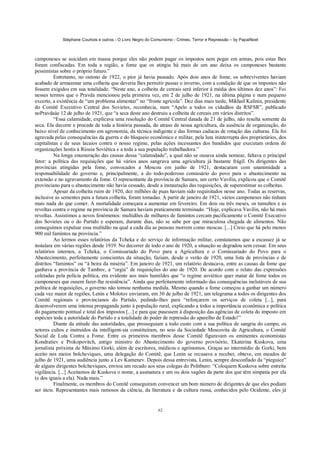 Stéphane Courtois e outros - O Livro Negro do Comunismo - Crimes, Terror e Repressão – by PapaiNoel
62
camponeses se suicidam em massa porque eles não podem pagar os impostos nem pegar em armas, pois estas lhes
foram confiscadas. Em toda a região, a fome que os atingiu há mais de um ano deixa os camponeses bastante
pessimistas sobre o próprio futuro.”
Entretanto, no outono de 1922, o pior já havia passado. Após dois anos de fome, os sobreviventes haviam
acabado de armazenar uma colheita que deveria lhes permitir passar o inverno, com a condição de que os impostos não
fossem exigidos em sua totalidade. “Neste ano, a colheita de cereais será inferior à média dos últimos dez anos”: Foi
nesses termos que o Pravda mencionou pela primeira vez, em 2 de julho de 1921, na última página e num pequeno
excerto, a existência de “um problema alimentar” no “fronte agrícola”. Dez dias mais tarde, Mikhail Kalinin, presidente
do Comitê Executivo Central dos Sovietes, reconhecia, num “Apelo a todos os cidadãos da RSFSR”, publicado
noPravdaàe 12 de julho de 1921, que “a seca deste ano destruiu a colheita de cereais em vários distritos”.
“Essa calamidade, explicava uma resolução do Comitê Central datada de 21 de julho, não resulta somente da
seca. Ela decorre e procede de toda a história passada, do atraso de nossa agricultura, da ausência de organização, do
baixo nível de conhecimento em agronomia, da técnica indigente e das formas caducas de rotação das culturas. Ela foi
agravada pelas consequências da guerra e do bloqueio econômico e militar, pela luta ininterrupta dos proprietários, dos
capitalistas e de seus lacaios contra o nosso regime, pelas ações incessantes dos bandidos que executam ordens de
organizações hostis à Rússia Soviética e a toda a sua população trabalhadora.”
Na longa enumeração das causas dessa “calamidade”, a qual não se ousava ainda nomear, faltava o principal
fator: a política das requisições que há vários anos sangrava uma agricultura já bastante frágil. Os dirigentes das
províncias atingidas pela fome, convocados a Moscou em junho de 1921, destacaram com unanimidade a
responsabilidade do governo e, principalmente, a do todo-poderoso comissário do povo para o abastecimento na
extensão e no agravamento da fome. O representante da província de Samara, um certo Vavilin, explicou que o Comitê
provinciano para o abastecimento não havia cessado, desde a instauração das requisições, de superestimar as colheitas.
Apesar da colheita ruim de 1920, dez milhões de puas haviam sido requisitados nesse ano. Todas as reservas,
inclusive as sementes para a futura colheita, foram tomadas. A partir de janeiro de 1921, vários camponeses não tinham
mais nada do que comer. A mortalidade começara a aumentar em fevereiro. Em dois ou três meses, os tumultos e as
revoltas contra o regime na província de Samara haviam praticamente terminado. “Hoje, explicava Vavilin, não há mais
revoltas. Assistimos a novos fenómenos: multidões de milhares de famintos cercam pacificamente o Comitê Executivo
dos Sovietes ou o do Partido e esperam, durante dias, não se sabe por que miraculosa chegada de alimentos. Não
conseguimos expulsar essa multidão na qual a cada dia as pessoas morrem como moscas. [...] Creio que há pelo menos
900 mil famintos na província.”
Ao lermos esses relatórios da Tcheka e do serviço de informação militar, constatamos que a escassez já se
instalara em várias regiões desde 1919. No decorrer de todo o ano de 1920, a situação se degradou sem cessar. Em seus
relatórios internos, a Tcheka, o Comissariado do Povo para a Agricultura e o Comissariado do Povo para o
Abastecimento, perfeitamente conscientes da situação, faziam, desde o verão de 1920, uma lista de províncias e de
distritos “famintos” ou “à beira da miséria”. Em janeiro de 1921, um relatório destacava, entre as causas da fome que
ganhava a província de Tambov, a “orgia” de requisições do ano de 1920. De acordo com o relato das expressões
coletadas pela polícia política, era evidente aos mais humildes que “o regime soviético quer matar de fome todos os
camponeses que ousem fazer-lhe resistência”. Ainda que perfeitamente informado das consequências inelutáveis de sua
política de requisições, o governo não tomou nenhuma medida. Mesmo quando a fome começou a ganhar um número
cada vez maior de regiões, Lenin e Molotov enviaram, em 30 de julho de 1921, um telegrama a todos os dirigentes dos
Comitê regionais e provincianos do Partido, pedindo-lhes para “reforçarem os serviços de coleta [...], para
desenvolverem uma intensa propaganda junto à população rural, explicando a todos a importância econômica e política
do pagamento pontual e total dos impostos [...] e para que pusessem à disposição das agências de coleta do imposto em
espécies toda a autoridade do Partido e a totalidade do poder de repressão do aparelho de Estado!”
Diante da atitude das autoridades, que prosseguiam a todo custo com a sua política de sangria do campo, os
setores cultos e instruídos da intelligent-sia constituíram, no seio da Sociedade Moscovita de Agricultura, o Comitê
Social de Luta Contra a Fome. Entre os primeiros membros desse Comitê figuravam os eminentes economistas
Kondratiev e Prokopovitch, antigo ministro do Abastecimento do governo provisório, Ekaterina Kuskova, uma
jornalista próxima de Máximo Gorki, além de escritores, médicos e agrónomos. Graças ao intermédio de Gorki, bem
aceito nos meios bolcheviques, uma delegação do Comitê, que Lenin se recusava a receber, obteve, em meados de
julho de 1921, uma audiência junto a Lev Kamenev. Depois dessa entrevista, Lenin, sempre desconfiado da “pieguice”
de alguns dirigentes bolcheviques, enviou um recado aos seus colegas do Politburo: “Coloquem Kuskova sobre estreita
vigilância. [...] Aceitamos de Kuskova o nome, a assinatura e um ou dois vagões da parte dos que têm simpatia por ela
(e dos iguais a ela). Nada mais.”
Finalmente, os membros do Comitê conseguiram convencer um bom número de dirigentes de que eles podiam
ser úteis. Representantes mais ramosos da ciência, da literatura e da cultura russa, conhecidos pelo Ocidente, eles já
 