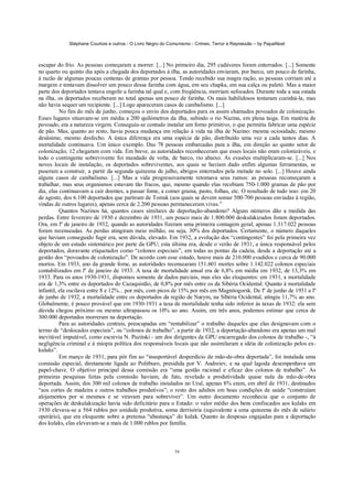 Stéphane Courtois e outros - O Livro Negro do Comunismo - Crimes, Terror e Repressão – by PapaiNoel
79
escapar do frio. As pessoas começaram a morrer. [...] No primeiro dia, 295 cadáveres foram enterrados. [...] Somente
no quarto ou quinto dia após a chegada dos deportados à ilha, as autoridades enviaram, por barco, um pouco de farinha,
à razão de algumas poucas centenas de gramas por pessoa. Tendo recebido sua magra ração, as pessoas corriam até a
margem e tentavam dissolver um pouco dessa farinha com água, em seu chapka, em sua calça ou paletó. Mas a maior
parte dos deportados tentava engolir a farinha tal qual e, com freqüência, morriam sufocados. Durante toda a sua estada
na ilha, os deportados receberam no total apenas um pouco de farinha. Os mais habilidosos tentaram cozinhá-la, mas
não havia sequer um recipiente. [...] Logo apareceram casos de canibalismo. [...]
No fim do mês de junho, começou o envio dos deportados para os assim chamados povoados de colonização.
Esses lugares situavam-se em média a 200 quilómetros da ilha, subindo o rio Nazina, em plena taiga. Em matéria de
povoado, era a natureza virgem. Conseguiu-se contudo instalar um forno primitivo, o que permitiu fabricar uma espécie
de pão. Mas, quanto ao resto, havia pouca mudança em relação à vida na ilha de Nazino: mesma ociosidade, mesmo
desânimo, mesmo desfecho. A única diferença era uma espécie de pão, distribuído uma vez a cada tantos dias. A
mortalidade continuava. Um único exemplo. Das 78 pessoas embarcadas para a ilha, em direção ao quinto setor de
colonização, 12 chegaram com vida. Em breve, as autoridades reconheceram que esses locais não eram colonizáveis, e
todo o contingente sobrevivente foi mandado de volta, de barco, rio abaixo. As evasões multiplicaram-se. [...] Nos
novos locais de instalação, os deportados sobreviventes, aos quais se haviam dado enfim algumas ferramentas, se
puseram a construir, a partir da segunda quinzena de julho, abrigos enterrados pela metade no solo. [...] Houve ainda
alguns casos de canibalismo. [...] Mas a vida progressivamente retomava seus rumos: as pessoas recomeçaram a
trabalhar, mas seus organismos estavam tão fracos, que, mesmo quando elas recebiam 750-1.000 gramas de pão por
dia, elas continuavam a cair doentes, a passar fome, a comer grama, pasto, folhas, etc. O resultado de tudo isso: em 20
de agosto, dos 6.100 deportados que partiram de Tomsk (aos quais se devem somar 500-700 pessoas enviadas à região,
vindas de outros lugares), apenas cerca de 2.200 pessoas permaneceram vivas.”
Quantos Nazinos há, quantos casos similares de deportação-abandono? Alguns números dão a medida das
perdas. Entre fevereiro de 1930 e dezembro de 1931, um pouco mais de 1.800.000 deskulakizados foram deportados.
Ora, em lº de janeiro de 1932, quando as autoridades fizeram uma primeira contagem geral, apenas 1.317.022 pessoas
foram recenseadas. As perdas atingiram meio milhão, ou seja, 30% dos deportados. Certamente, o número daqueles
que haviam conseguido fugir era, sem dúvida, elevado. Em 1932, a evolução dos “contingentes” foi pela primeira vez
objeto de um estudo sistemático por parte da GPU; esta última era, desde o verão de 1931, a única responsável pelos
deportados, doravante etiquetados como “colonos especiais”, em todas as pontas da cadeia, desde a deportação até a
gestão dos “povoados de colonização”. De acordo com esse estudo, houve mais de 210.000 evadidos e cerca de 90.000
mortos. Em 1933, ano da grande fome, as autoridades recensearam 151.601 mortes sobre 1.142.022 colonos especiais
contabilizados em lº de janeiro de 1933. A taxa de mortalidade anual era de 6,8% em média em 1932, de 13,3% em
1933. Para os anos 1930-1931, dispomos somente de dados parciais, mas eles são eloquentes: em 1931, a mortalidade
era de 1,3% entre os deportados do Cazaquistão, de 0,8% por mês entre os da Sibéria Ocidental. Quanto à mortalidade
infantil, ela oscilava entre 8 e 12%... por mês, com picos de 15% por mês em Magnitogorsk. De lº de junho de 1931 a lº
de junho de 1932, a mortalidade entre os deportados da região de Narym, na Sibéria Ocidental, atingiu 11,7% ao ano.
Globalmente, é pouco provável que em 1930-1931 a taxa de mortalidade tenha sido inferior às taxas de 1932: ela sem
dúvida chegou próximo ou mesmo ultrapassou os 10% ao ano. Assim, em três anos, podemos estimar que cerca de
300.000 deportados morreram na deportação.
Para as autoridades centrais, preocupadas em “rentabilizar” o trabalho daqueles que elas designavam com o
termo de “deslocados especiais”, ou “colonos de trabalho”, a partir de 1932, a deportação-abandono era apenas um mal
inevitável imputável, como escrevia N. Puzitski - um dos dirigentes da GPU encarregado dos colonos de trabalho -, “à
negligência criminal e à miopia política dos responsáveis locais que não assimilaram a idéia de colonização pelos ex-
kulaks”.
Em março de 1931, para pôr fim ao “insuportável desperdício de mão-de-obra deportada”, foi instalada uma
comissão especial, diretamente ligada ao Politburo, presidida por V. Andreiev, e na qual lagoda desempenhava um
papel-chave. O objetivo principal dessa comissão era “uma gestão racional e eficaz dos colonos de trabalho”. As
primeiras pesquisas feitas pela comissão haviam, de fato, revelado a produtividade quase nula da mão-de-obra
deportada. Assim, dos 300 mil colonos de trabalho instalados no Ural, apenas 8% eram, em abril de 1931, destinados
“aos cortes de madeira e outros trabalhos produtivos”; o resto dos adultos em boas condições de saúde “construíam
alojamentos por si mesmos e se viravam para sobreviver”. Um outro documento reconhecia que o conjunto de
operações de deskulakização havia sido deficitário para o Estado: o valor médio dos bens confiscados aos kulaks em
1930 elevava-se a 564 rublos por unidade produtiva, soma derrisória (equivalente a uma quinzena do mês de salário
operário), que era eloquente sobre a pretensa “abastança” do kulak. Quanto às despesas engajadas para a deportação
dos kulaks, elas elevavam-se a mais de 1.000 rublos por família.
 