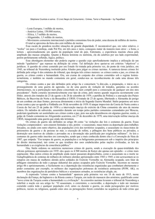 Stéphane Courtois e outros - O Livro Negro do Comunismo - Crimes, Terror e Repressão – by PapaiNoel
8
- Leste Europeu, 1 milhão de mortos,
- América Latina, 150.000 mortos,
- África, 1,7 milhão de mortos,
- Afeganistão, 1,5 milhão de mortos,
- Movimento comunista internacional e partidos comunistas fora do poder, uma dezena de milhões de mortos.
O total se aproxima da faixa dos cem milhões de mortos.
Essa escala de grandeza recobre situações de grande disparidade. É incontestável que, em valor relativo, o
“trofeu” vai para o Camboja, onde Pol Pot, em três anos e meio, conseguiu matar da maneira mais atroz - a fome, a
tortura - aproximadamente um quarto da população total do país. Entretanto, a experiência maoísta choca pela
amplitude das massas atingidas. Quanto à Rússia leninista ou stalinista, ela dá calafrios por seu lado experimental,
porém perfeitamente refletido, lógico, político.
Essa abordagem elementar não poderia esgotar a questão cujo aprofundamento implica a utilização de um
método “qualitativo” que repouse na definição de crime. Tal definição deve apoiar-se em critérios “objetivos” e
jurídicos. A questão do crime cometido por um Estado foi tratada pela primeira vez, do ponto de vista jurídico, em
1945, no tribunal de Nuremberg instituído pelos Aliados para julgar os crimes nazistas. A natureza desses crimes foi
definida pelo artigo 6 dos estatutos do tribunal, que designa três crimes maiores: os crimes contra a paz, os crimes de
guerra, os crimes contra a humanidade. Ora, um exame do conjunto dos crimes cometidos sob o regime leninis-
ta/stalinista, e também no mundo comunista em geral, conduz-nos ao reconhecimento de cada uma dessas três
categorias.
Os crimes contra a paz são definidos pelo artigo 6a e concernem “a dire-ção, a preparação, o início ou o
prosseguimento de uma guerra de agressão, ou de uma guerra de violação de tratados, garantias ou acordos
internacionais, ou a participação num plano concertado ou num complô para a consecução de qualquer um dos atos
precedentes”. Stalin cometeu incontestavelmente esse tipo de crime, pelo menos quando negociou secretamente com
Hitler, através dos tratados de 23 de agosto e de 28 de setembro de 1939, a partilha da Polônia e a anexação dos Países
Bálticos, da Bucovina do Norte e da Bessarábia à URSS. O tratado de 23 de agosto, libertando a Alemanha do perigo
de um combate em duas frentes, provocou diretamente o início da Segunda Guerra Mundial. Stalin perpetrou um novo
crime contra a paz ao agredir a Finlândia em 30 de novembro de 1939. O ataque imprevisto da Coreia do Norte contra a
Coreia do Sul em 25 de junho de 1950 e a intervenção maciça do exército da China comunista são atos da mesma
ordem. Os métodos de subversão, assumidos durante um tempo pelos partidos comunistas comandados por Moscou,
poderiam igualmente ser assimilados aos crimes contra a paz, pois sua ação desembocou em algumas guerras; assim, o
golpe de Estado comunista no Afeganistão acarretou, em 27 de dezembro de 1979, uma intervenção militar maciça da
URSS, inaugurando uma guerra que ainda não terminou.
Os crimes de guerra são definidos no artigo 6b como “as violações das leis e costumes da guerra. Essas
violações compreendem - sem estarem limitadas a isto, porém - o assassinato, maus-tratos ou deportação para trabalhos
forcados, ou ainda com outro objetivo, das populações civis dos territórios ocupados, o assassinato ou maus-tratos de
prisioneiros de guerra e de pessoas no mar, a execução de reféns, a pilhagem dos bens públicos ou privados, a
destruição sem motivos de cidades e povoados ou a devastação não justificada por exigências militares”. As leis e
costumes de guerra estão inscritos em convenções, sendo que a mais conhecida dentre elas é a Convenção de Haia de
1907, que estipula: “Em tempos de guerra, as populações e os beligerantes permanecem sob o império dos princípios
do direito internacional, tais como os que resultam dos usos estabelecidos pelas nações civilizadas, as leis da
humanidade e as exigências da consciência pública.”
Ora, Stalin ordenou ou autorizou numerosos crimes de guerra, sendo a execução da quase-totalidade dos
oficiais poloneses aprisionados em 1939 -dos quais os 4.500 mortos de Katyn são apenas um episódio - o crime mais
espetacular. Mas outros crimes de amplitude ainda maior passaram despercebidos, como o assassinato ou a morte no
Gulagfreqüência de centenas de milhares de militares alemães aprisionados entre 1943 e 1945; a isto acrescentam-se os
estupros em massa de mulheres alemãs pelos soldados do Exército Vermelho na Alemanha ocupada; sem falar da
pilhagem sistemática de todo o parque industrial dos países ocupados pelo Exército Vermelho. Incorrem no mesmo
artigo 6b o aprisionamento, o fuzilamento ou a deportação das resistências organizadas que combatiam abertamente o
poder comunista: por exemplo, os militares das organizações polonesas de resistência antinazista (POW, AK), os
membros das organizações de partidários bálticos e ucranianos armados, as resistências afegãs, etc.
A expressão “crimes contra a humanidade” apareceu pela primeira vez em 18 de maio de 1915, numa
declaração dá França, da Inglaterra e da Rússia contra a Turquia, em razão do massacre dos arménios, qualificado como
“novo crime da Turquia contra a humanidade e a civilização”. As extorsões nazistas levaram o tribunal de Nuremberg a
redefinir a noção em seu artigo 6c: “O assassinato, o extermínio, a escravidão, a deportação e todo ato inumano
cometido contra toda e qualquer população civil, antes ou durante a guerra, ou ainda perseguições por motivos
políticos, raciais ou religiosos, quando estes atos ou perseguições forem cometidos na sequência de todo crime que
 