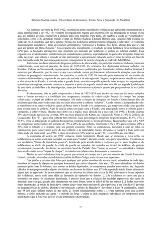 Stéphane Courtois e outros - O Livro Negro do Comunismo - Crimes, Terror e Repressão – by PapaiNoel
81
Ao contrário da fome de 1921-1922, reconhecida pelas autoridades soviéticas que apelaram constantemente à
ajuda internacional, a de 1932-1933 sempre foi negada pelo regime que encobriu com sua propaganda as poucas vozes
que, do exterior do país, chamavam a atenção para essa tragédia. Para tanto, ele recebeu a ajuda de “testemunhos”
solicitados, como o do deputado francês e líder do Partido Radical, Édouard Herriot, que, viajando pela Ucrânia no
verão de 1933, alardeava que havia apenas “hortas nos kolkhozes admiravelmente irrigados e cultivados” e “colheitas
decididamente admiráveis”, antes de concluir, peremptório: “Atravessei a Ucrânia. Pois bem!, afirmo-lhes que a vi tal
qual um jardim em plena floração.” Essa cegueira era, inicialmente, o resultado de uma fantástica farsa montada pela
GPU para os hóspedes estrangeiros cujo itinerário era marcado por kolkhozes e jardins de infância modelo. Essa
cegueira era, evidentemente, corroborada por considerações políticas, especialmente da parte dos dirigentes franceses
então no poder, que tinham o cuidado de não interromper a aproximação esboçada com a União Soviética em face de
uma Alemanha cada dia mais ameaçadora como consequência da recente chegada ao poder de Adolf Hitler.
Entretanto, um bom número de dirigentes políticos de alto escalão, em particular alemães e italianos, tomaram
conhecimento, com notável precisão, da fome de 1932-1933. Os relatórios dos diplomatas italianos sediados em
Kharkov, Odessa ou Novorossisk, recentemente descobertos e publicados pelo historiador italiano Andrea Graziosi,3
mostram que Mussolini, que lia esses textos com cuidado, estava perfeitamente informado da situação, mas não os
utilizou na propaganda anticomunista. Ao contrário, o verão de 1933 foi marcado pela assinatura de um tratado de
comércio ítalo-soviético, seguido de um pacto de amizade e de não-agressão. Negada, ou pelo menos sacrificada sobre
o altar da razão de Estado, a verdade sobre a grande fome, evocada em publicações de baixa tiragem das organizações
ucranianas estrangeiras, somente começou a impor-se a partir da segunda metade dos anos 80, em seguida à publicação
de uma série de trabalhos e de investigações, tanto por historiadores ocidentais quanto por pesquisadores da ex-União
Soviética.
Evidentemente, não se pode compreender a fome de 1932-1933 sem situá-la no contexto das novas relações
entre o Estado soviético e a totalidade dos camponeses, oriundas da coletivização forçada do campo. No campo
coletivizado, o papel do kolkhoz era estratégico. Ele tinha a função de assegurar ao Estado o fornecimento fixo de
produtos agrícolas, através de cotas cada vez mais altas sobre a colheita “coletiva”. A cada outono, a campanha de cole-
ta transformava-se numa verdadeira queda de braço entre o Estado e os camponeses, que tentavam a todo custo guardar
para si uma parte da colheita. Algo de crucial estava em jogo: para o Estado, uma antecipação sobre a colheita, para o
camponês, a sobrevivência. Quanto mais fértil era a região, mais elevada era a sua cota. Em 1930, o Estado coletou
30% da produção agrícola na Ucrânia, 38% nas ricas planícies do Kuban, no Cáucaso do Norte, e 33% da colheita do
Cazaquistão. Em 1931, para uma colheita bem inferior, essas percentagens atingiram, respectivamente, 41,5%, 47% e
39,5%. Uma tal antecipação só poderia desorganizar completamente o circuito produtivo. Basta lembrar que sob a NEP
os camponeses comercializavam somente de 15% a 20% de sua colheita, reservando 12% a 15% para o plantio, 20% a
30% para o rebanho e o restante para seu próprio consumo. Entre os camponeses, decididos a usar de todos os
estratagemas para conservarem parte de sua colheita, e as autoridades locais, obrigados a cumprir a todo custo um
plano cada vez mais irreal - em 1932, o plano de coleta era 32% superior ao de 1931 -, o conflito era inevitável.
A campanha de coleta de 1932 começou muito lentamente. Desde que se começou a nova ceifa, os
kolkhozianos se esforçaram para esconder, ou ainda para “roubar”, durante a noite, uma parte da colheita. Constituiu-se
um verdadeiro “fronte de resistência passiva”, fortalecido pelo acordo tácito e recíproco que ia, com freqüência, do
kolkhoziano ao chefe da guarda, do chefe da guarda ao contador, do contador ao diretor do kolkhoz, ele próprio
recentemente promovido, do diretor ao secretário local do Partido. Para “tomar os cereais”, as autoridades centrais
tiveram de enviar novas “tropas de choque”, recrutadas nas cidades entre komsomols e comunistas.
Dentro de um verdadeiro clima de guerra que reinava no campo, eis o que um instrutor do Comitê Executivo
Central, enviado em missão a um distrito cerealista do Baixo Volga, escrevia aos seus superiores:
“As prisões e revistas são feitas por qualquer um: pelos membros do soviete rural, emissários de todo tipo,
membros de tropas de choque ou qualquer komsomol que estiver disposto. Este ano, 12% dos cultivadores do distrito
passaram pela corte do tribunal, sem contar os kulaks deportados, os camponeses punidos com multas, etc. Segundo
cálculos do antigo procurador adjunto do distrito, no decorrer do último ano, 15% da população adulta foram vítimas de
algum tipo de repressão. Se acrescentarmos que no decorrer do último mês cerca de 800 cultivadores foram expulsos
dos kolkhozes, vocês terão uma idéia da dimensão da repressão no distrito. [...] Se excluímos os casos em que a
repressão em massa foi realmente justificada, é preciso dizer que a eficácia das medidas repressivas não cessa de
diminuir, uma vez que, quando elas ultrapassam um certo limiar, torna-se difícil pô-las em prática. [...] Todas as prisões
estão abarrotadas. A prisão de Balachevo contém cinco vezes mais pessoas do que o previsto, e em Elan há 610 pessoas
na pequena prisão do distrito. Durante o mês passado, a prisão de Balachevo '-devolveu' a Elan 78 condenados, sendo
que 48 dos quais tinham menos de dez anos; 21 foram imediatamente soltos. [...] Para terminar com esse célebre
método, o único utilizado até agora - o método da força -, vejam-se dois exemplos individuais de camponeses para
quem tudo o que é feito visa desviá-los da semeadura e da produção.
 