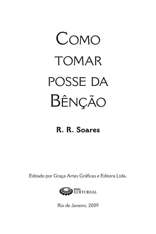 • 3 •
Como
tomar
posse da
Bênção
R. R. Soares
Editado por Graça Artes Gráficas e Editora Ltda.
Rio de Janeiro, 2009
 
