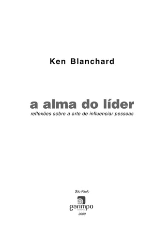 A A L M A D O L Í D E R | 1
Ken Blanchard
a alma do líder
reflexões sobre a arte de influenciar pessoas
São Paulo
2009
 