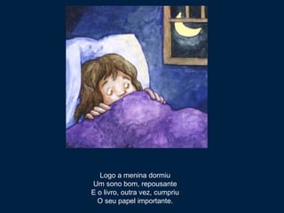 Logo a menina dormiu 
Um sono bom, repousante 
E o livro, outra vez, cumpriu 
O seu papel importante. 
 