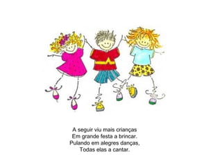 A seguir viu mais crianças 
Em grande festa a brincar. 
Pulando em alegres danças, 
Todas elas a cantar. 
 