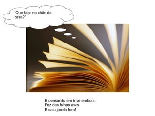 “Que faço no chão da 
casa?” 
E pensando em ir-se embora, 
Fez das folhas asas 
E saiu janela fora! 
 