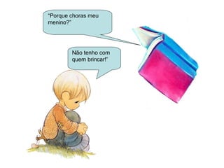 “Porque choras meu 
menino?” 
Não tenho com 
quem brincar!” 
 