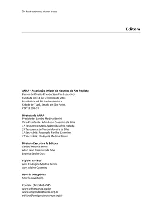 3 - ÁGUA: tratamento, efluentes e lodos
Editora
ANAP – Associação Amigos da Natureza da Alta Paulista
Pessoa de Direito Privado Sem Fins Lucrativos
Fundada em 14 de setembro de 2003
Rua Bolívia, nº 88, Jardim América,
Cidade de Tupã, Estado de São Paulo.
CEP 17.605-31
Diretoria da ANAP
Presidente: Sandra Medina Benini
Vice-Presidente: Allan Leon Casemiro da Silva
1ª Tesoureira: Maria Aparecida Alves Harada
2ª Tesoureira: Jefferson Moreira da Silva
1ª Secretária: Rosangela Parilha Casemiro
2ª Secretária: Elisângela Medina Benini
Diretoria Executiva da Editora
Sandra Medina Benini
Allan Leon Casemiro da Silva
Leonice Seolin Dias
Suporte Jurídico
Adv. Elisângela Medina Benini
Adv. Allaine Casemiro
Revisão Ortográfica
Smirna Cavalheiro
Contato: (14) 3441-4945
www.editoraanap.org.br
www.amigosdanatureza.org.br
editora@amigosdanatureza.org.br
 