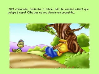 Olá! camarada, disse-lhe a lebre, não te canses assim! que
galope é esse? Olha que eu vou dormir um pouquinho.