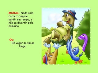 MORAL: Nada vale
correr; cumpre
partir em tempo, e
não se divertir pelo
caminho.
Ou:
De vagar se vai ao
longe.