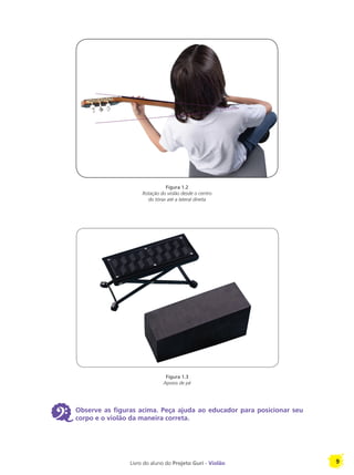 Livro do aluno do Projeto Guri - Violão 9
6 Observe as figuras acima. Peça ajuda ao educador para posicionar seu
corpo e o violão da maneira correta.
Figura 1.2
Rotação do violão desde o centro
do tórax até a lateral direita
Figura 1.3
Apoios de pé
 