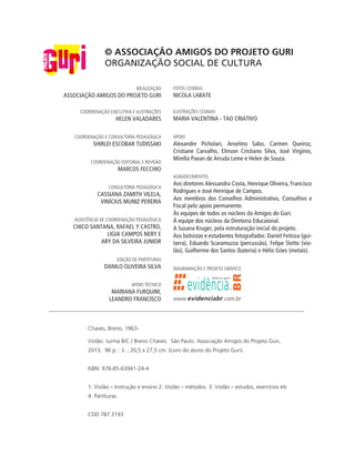 idealização
ASSOCIAÇÃO AMIGOS DO PROJETO GURI
coordenação executiva e ilustrações
HELEN VALADARES
coordenação e consultoria pedagógica
SHIRLEI ESCOBAR TUDISSAKI
coordenação editorial e revisão
MARCOS FECCHIO
consultoria pedagógica
CASSIANA ZAMITH VILELA,
VINÍCIUS MUNIZ PEREIRA
assistência de coordenação pedagógica
CHICO SANTANA, RAFAEL Y CASTRO,
LIGIA CAMPOS NERY e
ARY DA SILVEIRA JUNIOR
edição de partituras
DANILO OLIVEIRA SILVA
apoio técnico
MARIANA FURQUIM,
LEANDRO FRANCISCO
fotos cedidas
NICOLA LABATE
ilustrações cedidaS
MARIA VALENTINA - TAO CRIATIVO
APOIO
Alexandre Picholari, Anselmo Sabo, Carmen Queiroz,
Cristiane Carvalho, Elinson Cristiano Silva, José Virgínio,
Mirella Pavan de Arruda Leme e Helen de Souza.
AGRADECIMENTOS
Aos diretores Alessandra Costa, Henrique Oliveira, Francisco
Rodrigues e José Henrique de Campos.
Aos membros dos Conselhos Administrativo, Consultivo e
Fiscal pelo apoio permanente.
Às equipes de todos os núcleos da Amigos do Guri.
À equipe dos núcleos da Diretoria Educaional.
A Susana Kruger, pela estruturação inicial do projeto.
Aos bolsistas e estudantes fotografados: Daniel Feitoza (gui-
tarra), Eduardo Scaramuzza (percussão), Felipe Slotto (vio-
lão), Guilherme dos Santos (bateria) e Hélio Góes (metais).
Diagramação e projeto gráfico
www.evidenciabr.com.br
© ASSOCIAÇÃO AMIGOS DO PROJETO GURI
ORGANIZAÇÃO SOCIAL DE CULTURA
evidência.
BR
des gn
Chaves, Breno, 1963-
Violão: turma B/C / Breno Chaves. São Paulo: Associação Amigos do Projeto Guri,
2013. 96 p. : il. ; 20,5 x 27,5 cm. (Livro do aluno do Projeto Guri).
ISBN: 978-85-63941-24-4
1. Violão – Instrução e ensino 2. Violão – métodos. 3. Violão – estudos, exercícios etc
4. Partituras.
CDD 787.3193
Realização
 